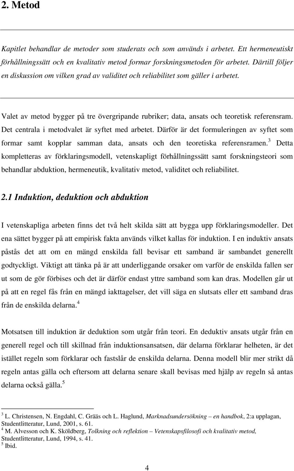 Det centrala i metodvalet är syftet med arbetet. Därför är det formuleringen av syftet som formar samt kopplar samman data, ansats och den teoretiska referensramen.