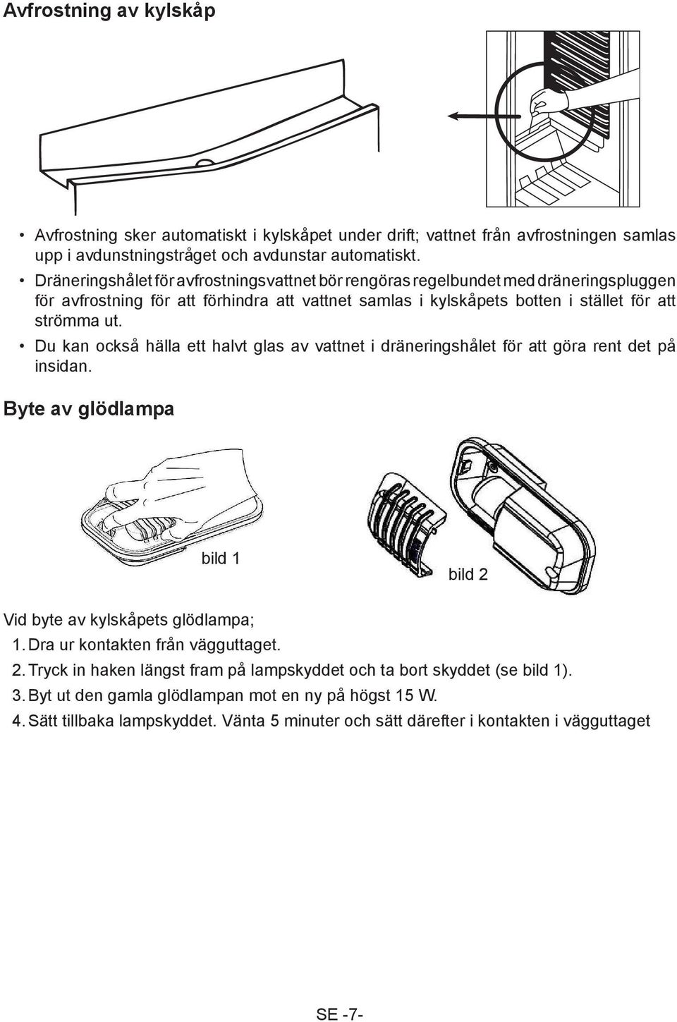 Du kan också hälla ett halvt glas av vattnet i dräneringshålet för att göra rent det på insidan. Byte av glödlampa bild 1 bild 2 Vid byte av kylskåpets glödlampa; 1.