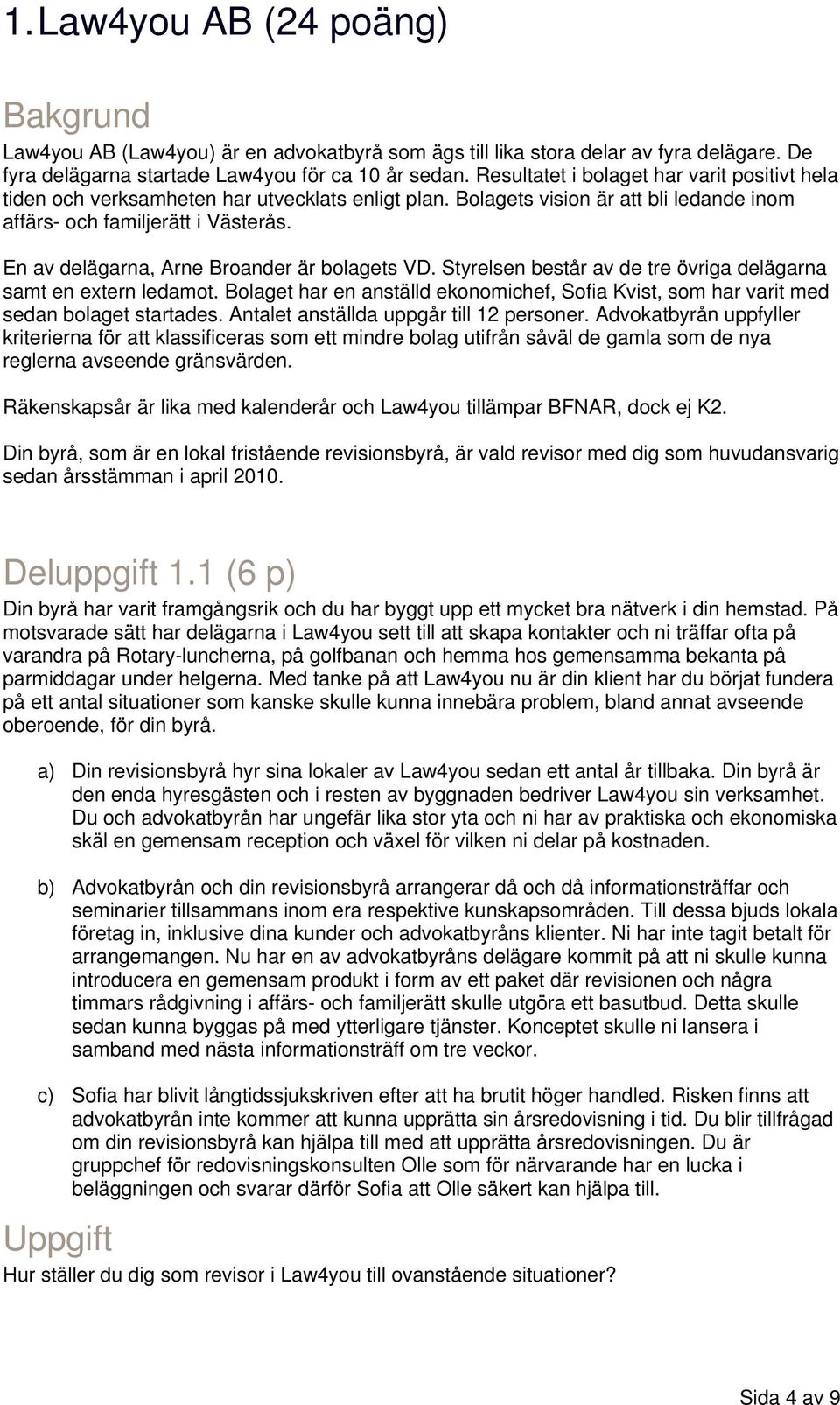 En av delägarna, Arne Broander är bolagets VD. Styrelsen består av de tre övriga delägarna samt en extern ledamot.