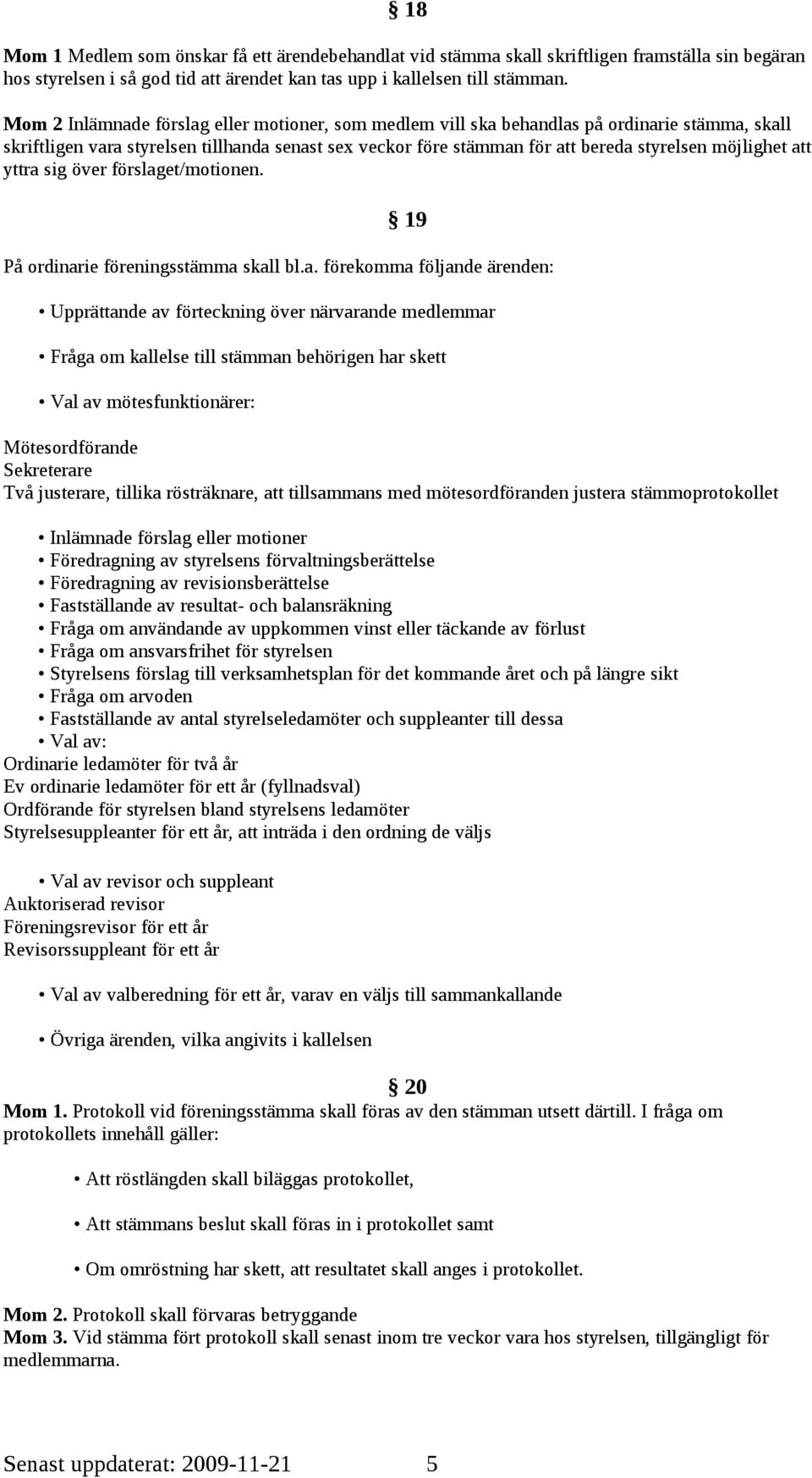 att yttra sig över förslaget/motionen. 19 På ordinarie föreningsstämma skall bl.a. förekomma följande ärenden: Upprättande av förteckning över närvarande medlemmar Fråga om kallelse till stämman