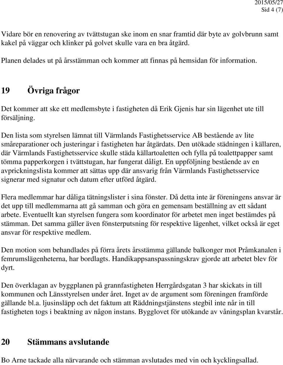 19 Övriga frågor Det kommer att ske ett medlemsbyte i fastigheten då Erik Gjenis har sin lägenhet ute till försäljning.