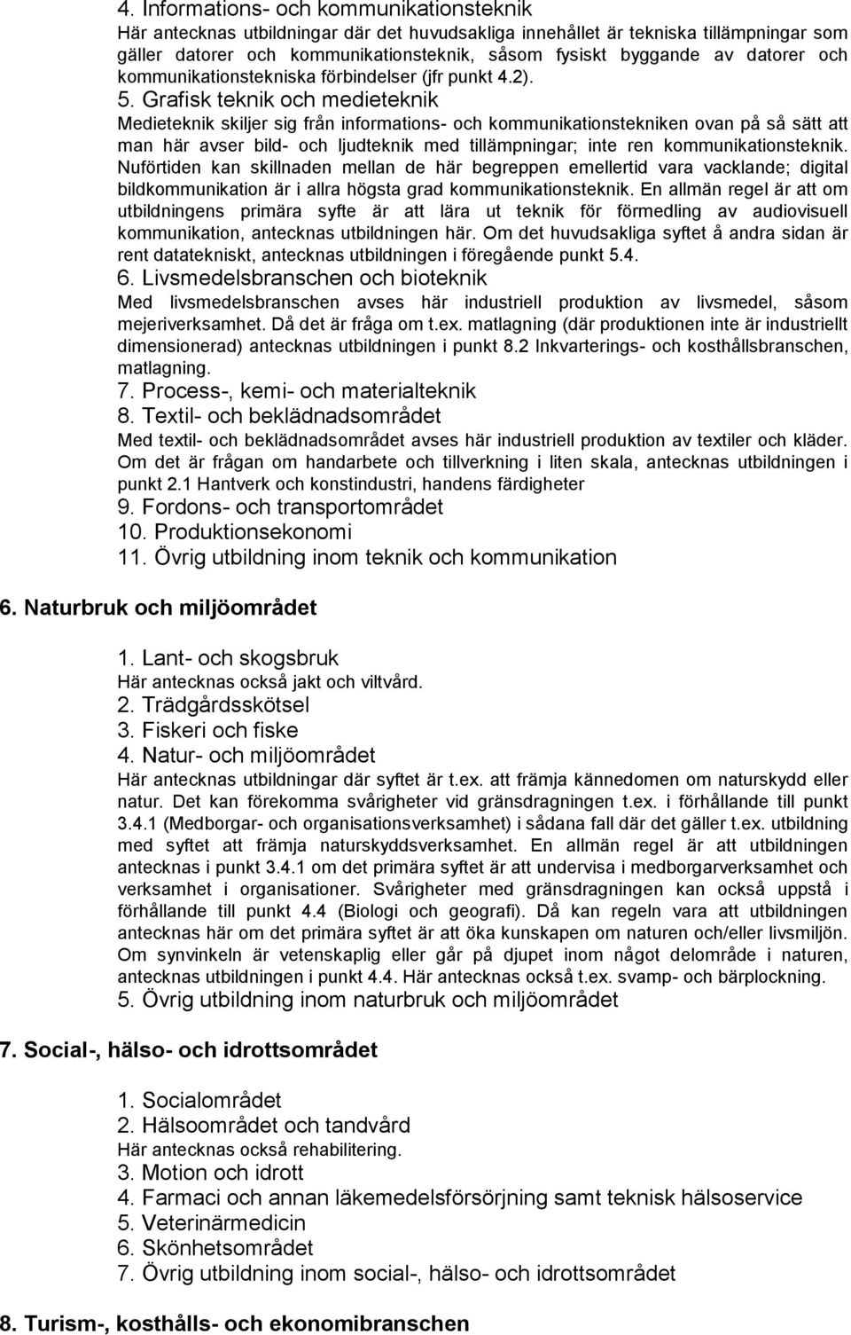 Grafisk teknik och medieteknik Medieteknik skiljer sig från informations- och kommunikationstekniken ovan på så sätt att man här avser bild- och ljudteknik med tillämpningar; inte ren