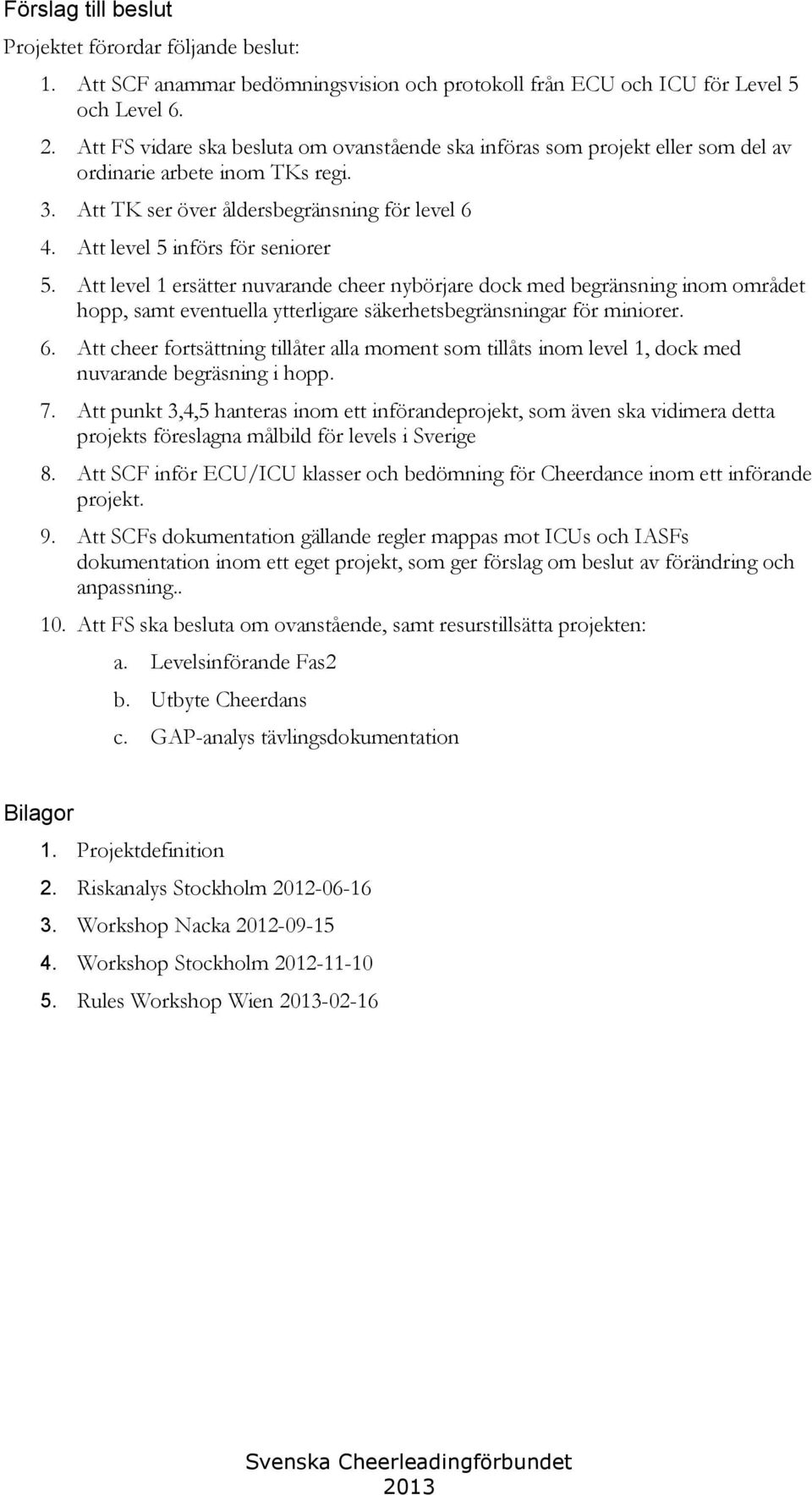 Att level 1 ersätter nuvarande cheer nybörjare dock med begränsning inom området hopp, samt eventuella ytterligare säkerhetsbegränsningar för miniorer. 6.