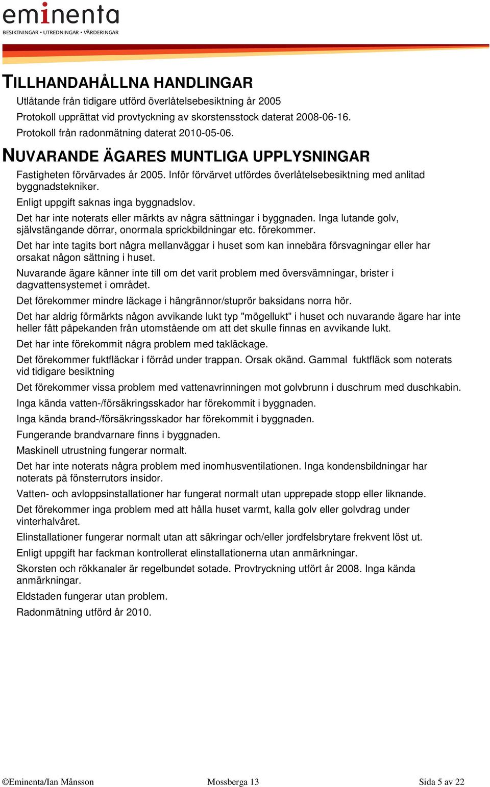 Enligt uppgift saknas inga byggnadslov. Det har inte noterats eller märkts av några sättningar i byggnaden. Inga lutande golv, självstängande dörrar, onormala sprickbildningar etc. förekommer.