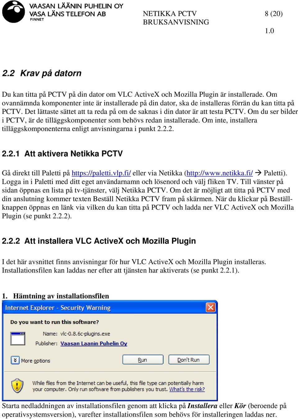 Om du ser bilder i PCTV, är de tilläggskomponenter som behövs redan installerade. Om inte, installera tilläggskomponenterna enligt anvisningarna i punkt 2.