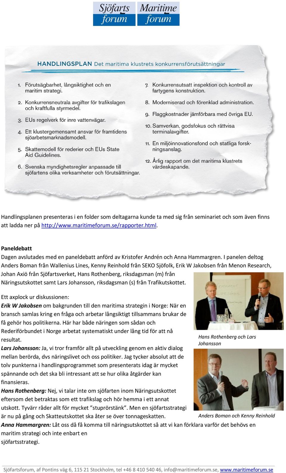 I panelen deltog Anders Boman från Wallenius Lines, Kenny Reinhold från SEKO Sjöfolk, Erik W Jakobsen från Menon Research, Johan Axiö från Sjöfartsverket, Hans Rothenberg, riksdagsman (m) från