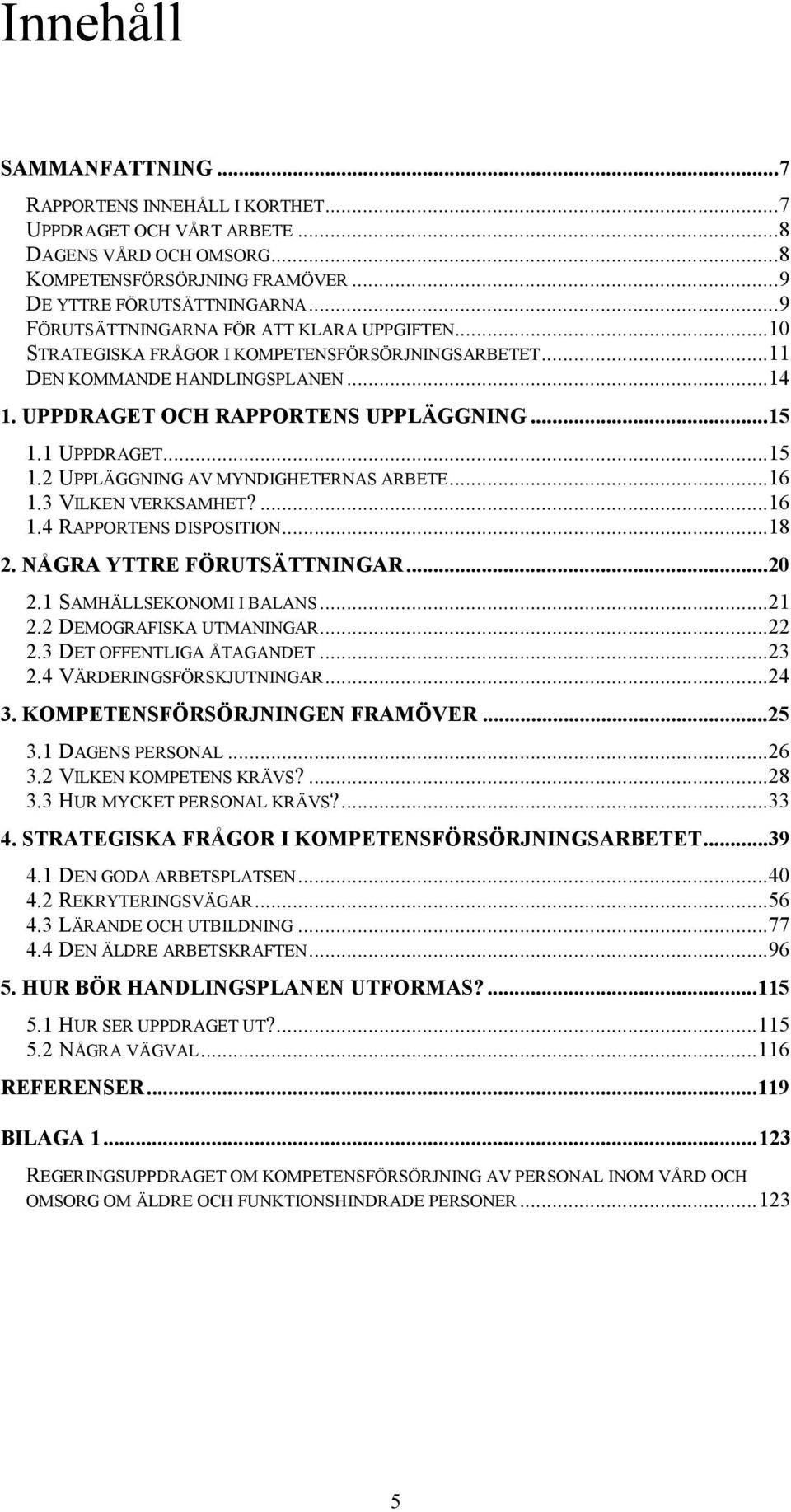 ..15 1.2 UPPLÄGGNING AV MYNDIGHETERNAS ARBETE...16 1.3 VILKEN VERKSAMHET?...16 1.4 RAPPORTENS DISPOSITION...18 2. NÅGRA YTTRE FÖRUTSÄTTNINGAR...20 2.1 SAMHÄLLSEKONOMI I BALANS...21 2.