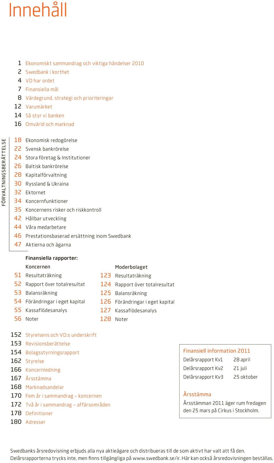 Ektornet 34 Koncernfunktioner 35 Koncernens risker och riskkontroll 42 Hållbar utveckling 44 Våra medarbetare 46 Prestationsbaserad ersättning inom Swedbank 47 Aktierna och ägarna Finansiella