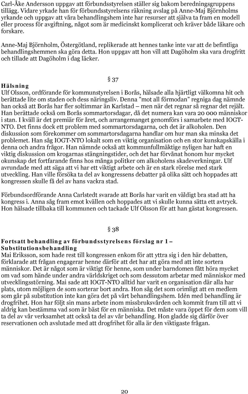 som är medicinskt komplicerat och kräver både läkare och forskare. Anne-Maj Björnholm, Östergötland, replikerade hennes tanke inte var de befintliga behandlingshemmen ska göra detta.