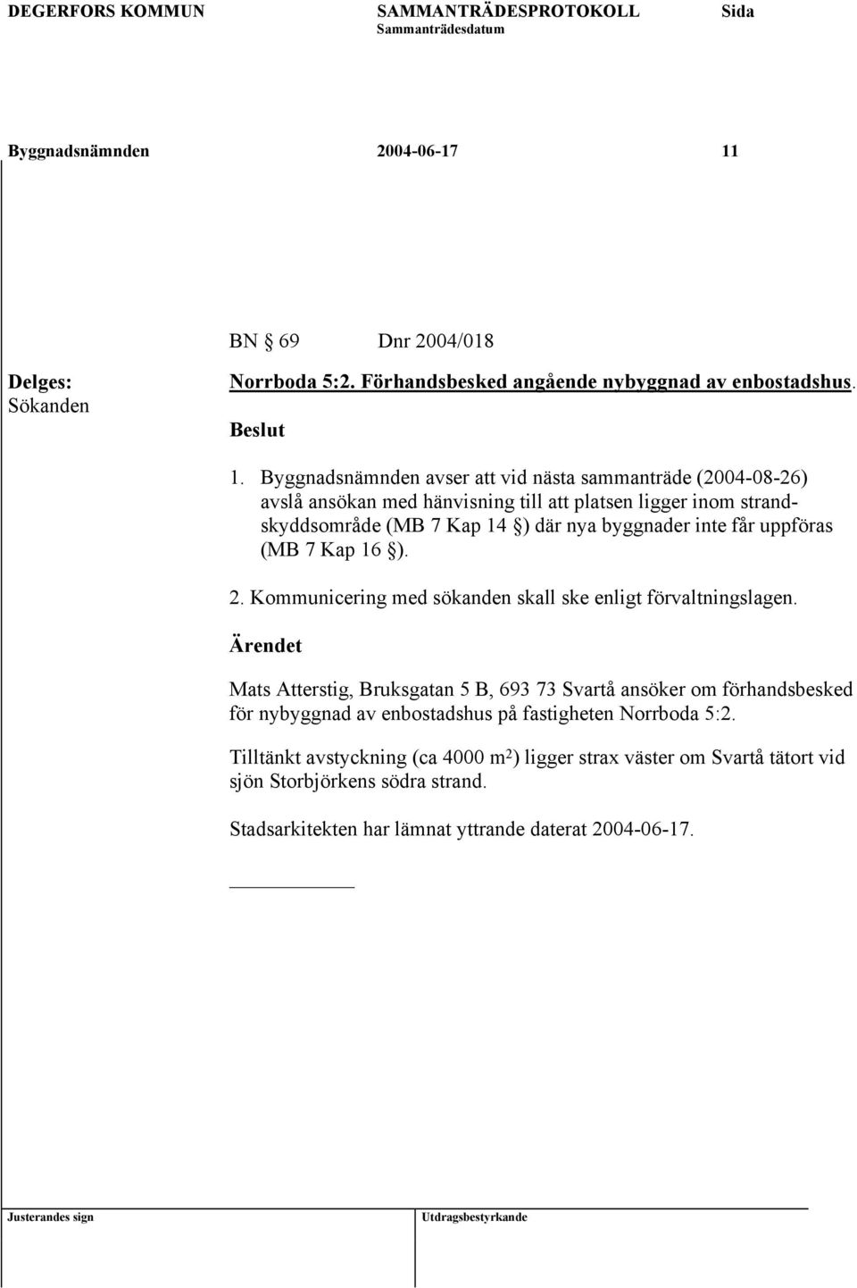 Byggnadsnämnden avser att vid nästa sammanträde (2004-08-26) avslå ansökan med hänvisning till att platsen ligger inom strandskyddsområde (MB 7 Kap 14 ) där nya byggnader