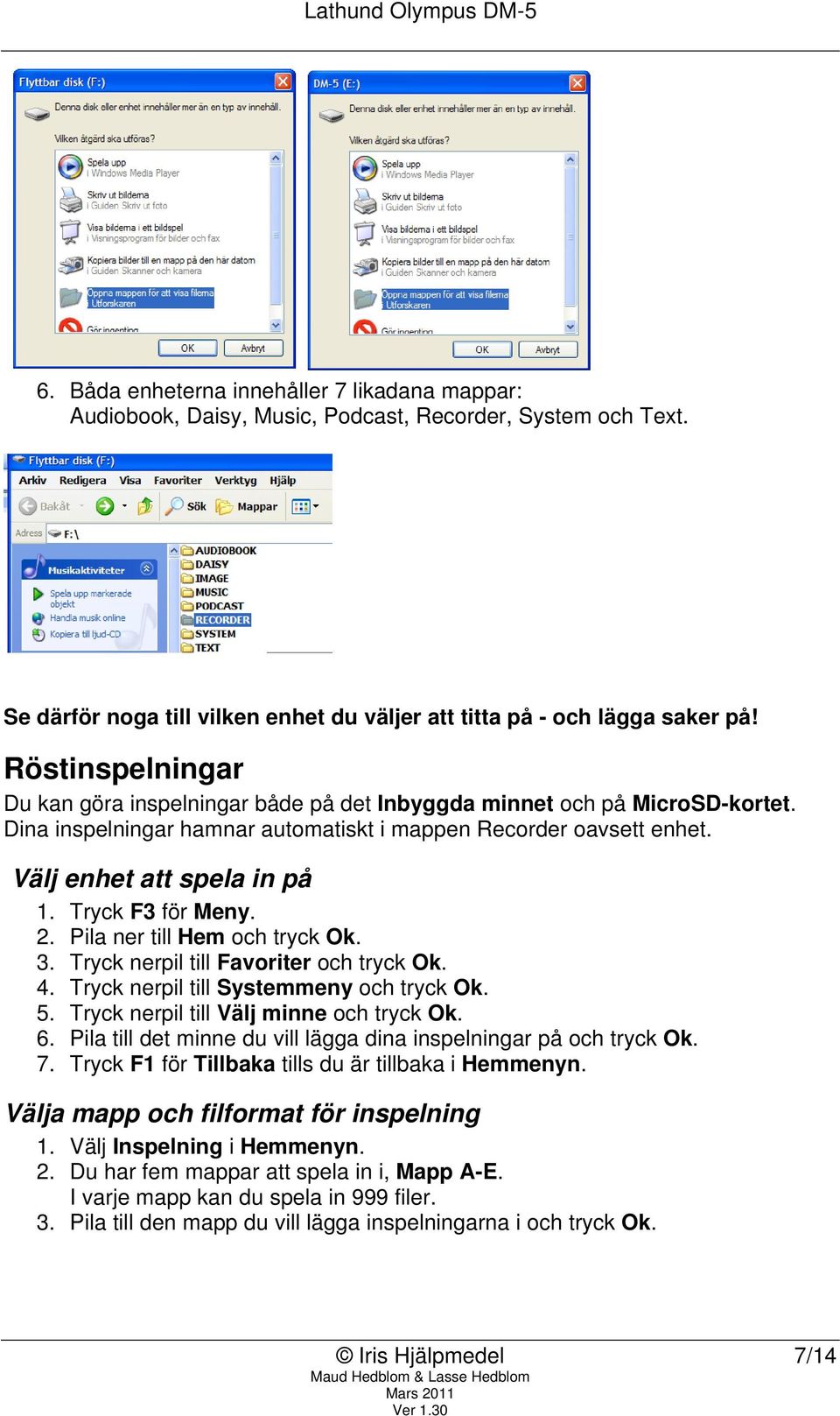 Pila ner till Hem och tryck Ok. 3. Tryck nerpil till Favoriter och tryck Ok. 4. Tryck nerpil till Systemmeny och tryck Ok. 5. Tryck nerpil till Välj minne och tryck Ok. 6.