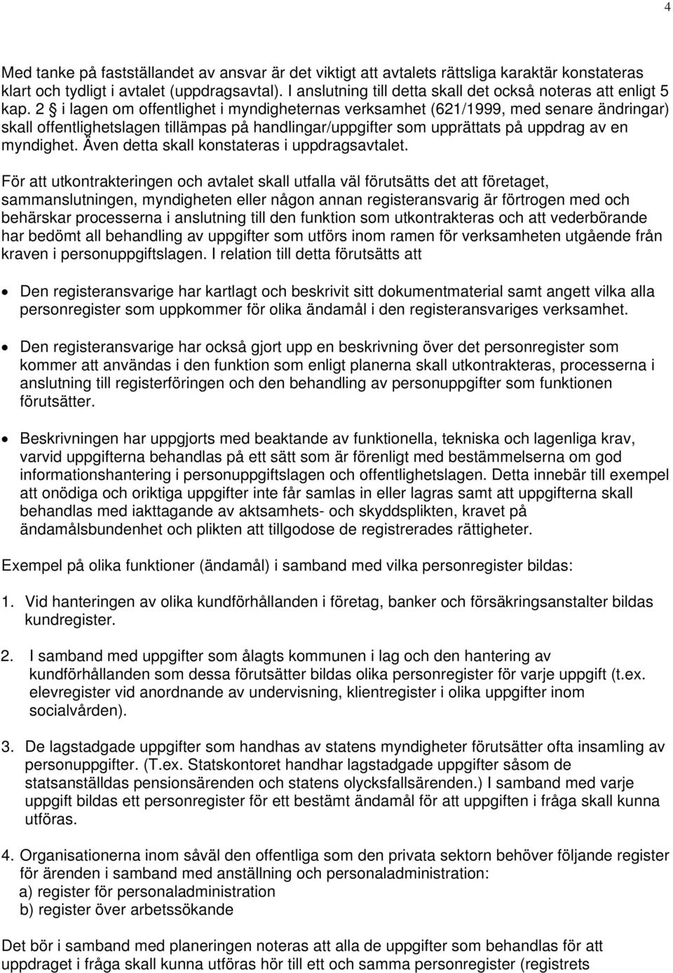 2 i lagen om offentlighet i myndigheternas verksamhet (621/1999, med senare ändringar) skall offentlighetslagen tillämpas på handlingar/uppgifter som upprättats på uppdrag av en myndighet.