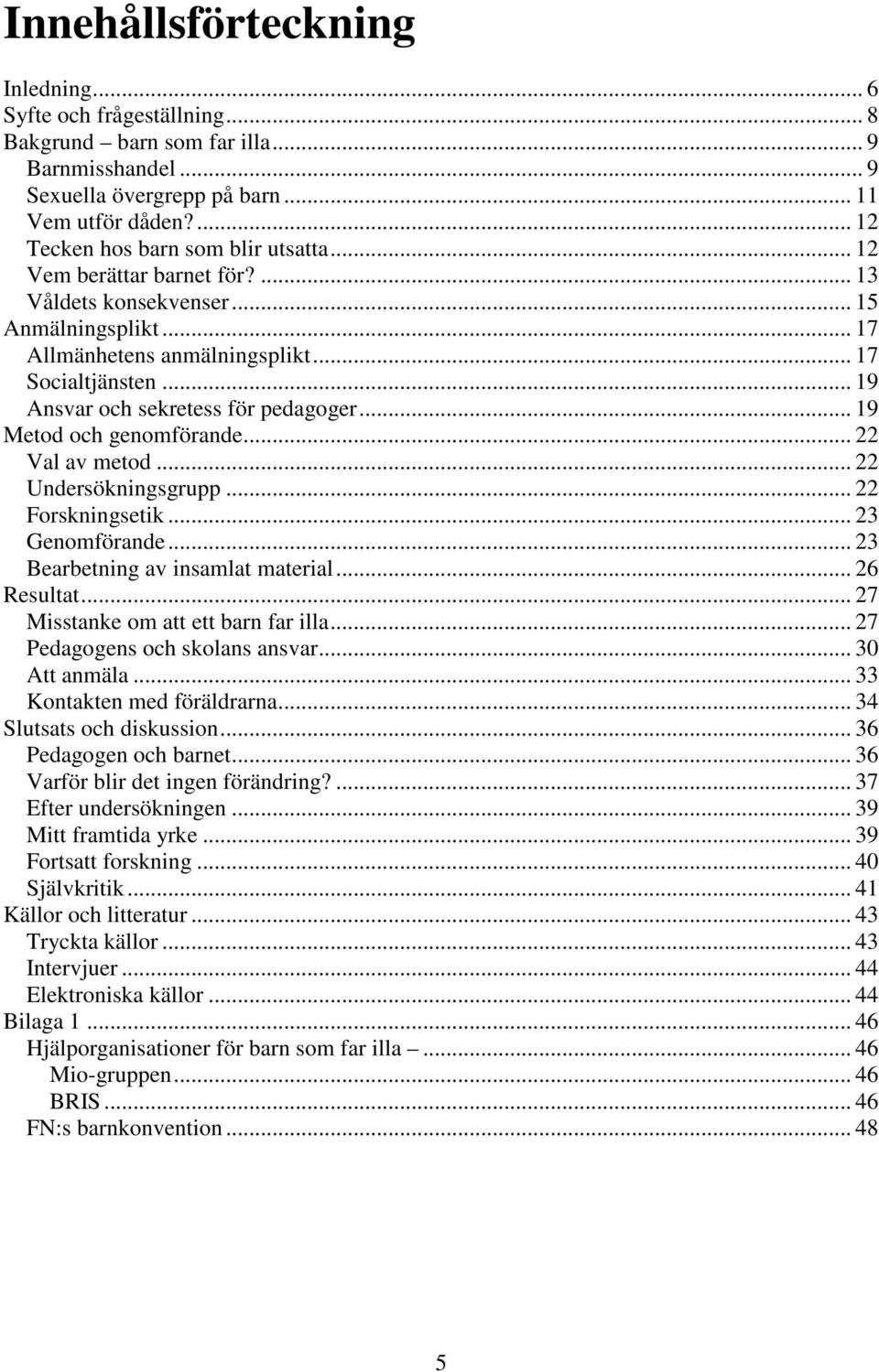 .. 19 Ansvar och sekretess för pedagoger... 19 Metod och genomförande... 22 Val av metod... 22 Undersökningsgrupp... 22 Forskningsetik... 23 Genomförande... 23 Bearbetning av insamlat material.