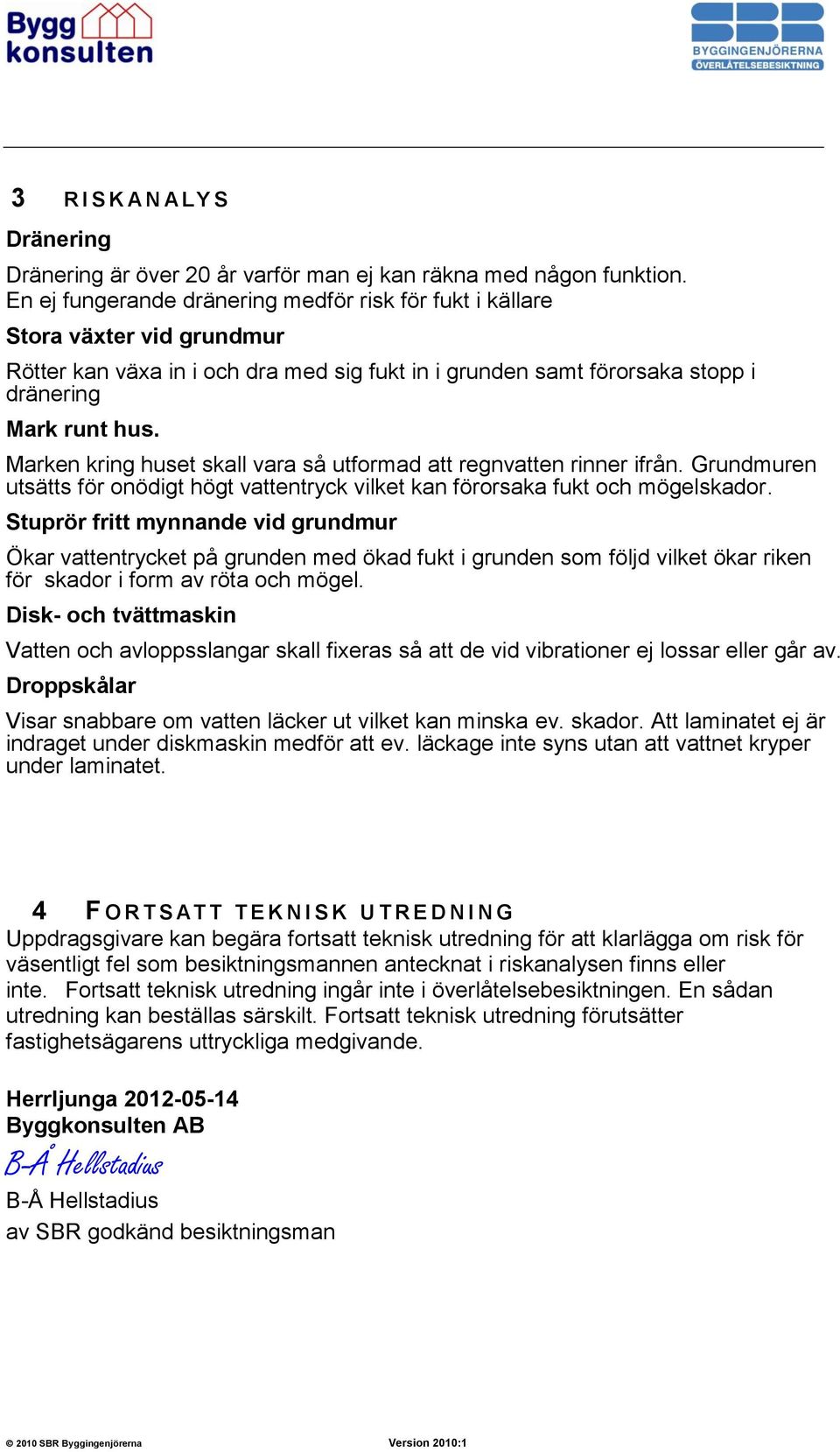 Marken kring huset skall vara så utformad att regnvatten rinner ifrån. Grundmuren utsätts för onödigt högt vattentryck vilket kan förorsaka fukt och mögelskador.