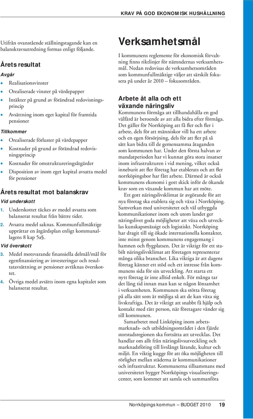 Orealiserade förluster på värdepapper Kostnader på grund av förändrad redovisningsprincip Kostnader för omstruktureringsåtgärder Disposition av inom eget kapital avsatta medel för pensioner Årets