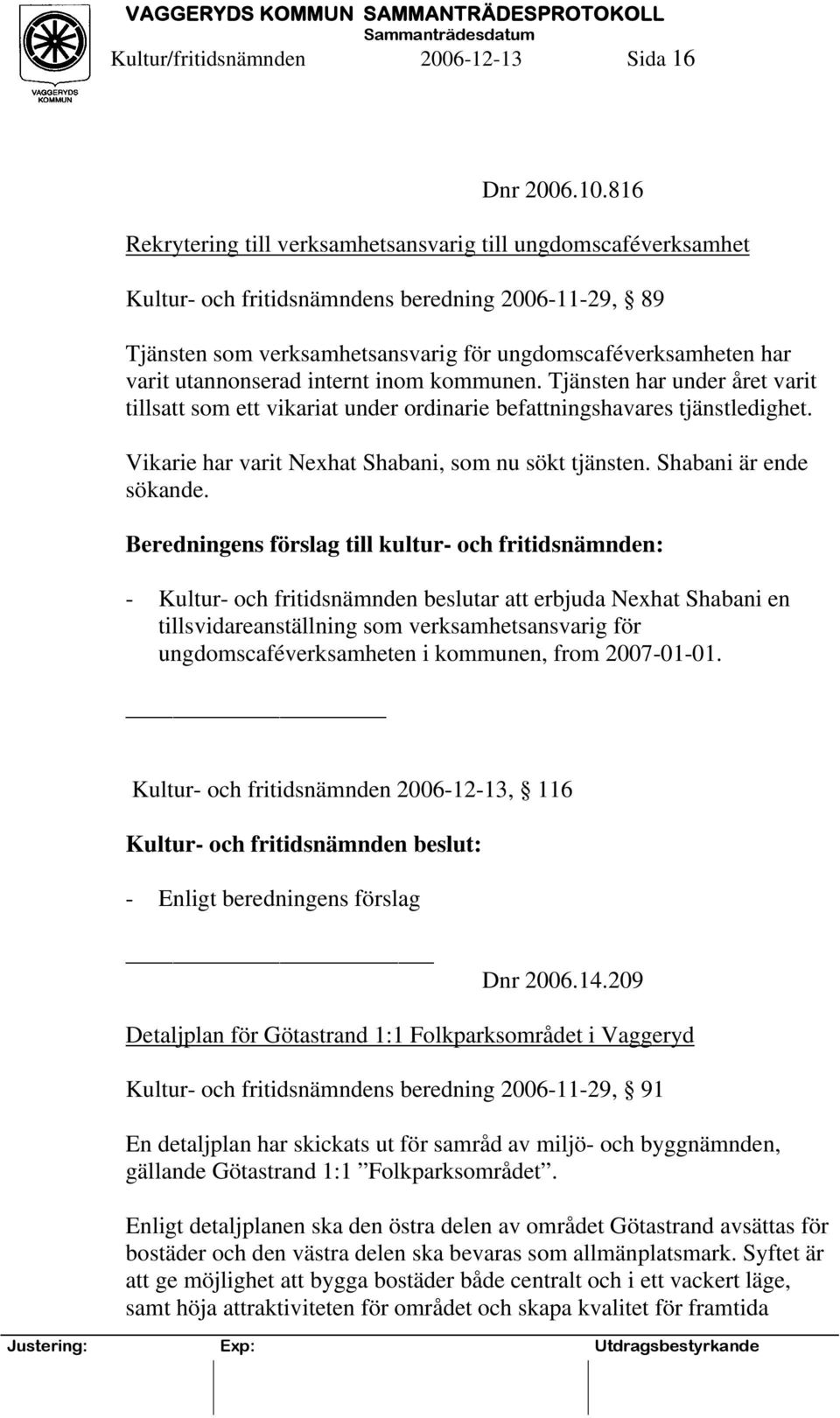 utannonserad internt inom kommunen. Tjänsten har under året varit tillsatt som ett vikariat under ordinarie befattningshavares tjänstledighet. Vikarie har varit Nexhat Shabani, som nu sökt tjänsten.