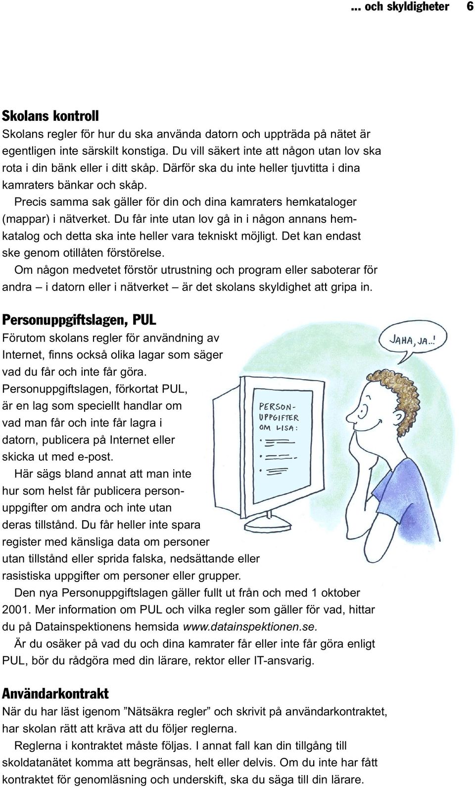 Precis samma sak gäller för din och dina kamraters hemkataloger (mappar) i nätverket. Du får inte utan lov gå in i någon annans hemkatalog och detta ska inte heller vara tekniskt möjligt.