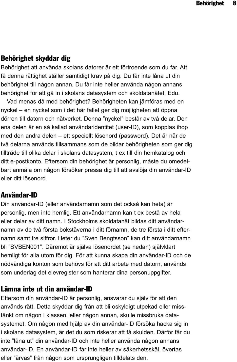 Behörigheten kan jämföras med en nyckel en nyckel som i det här fallet ger dig möjligheten att öppna dörren till datorn och nätverket. Denna nyckel består av två delar.