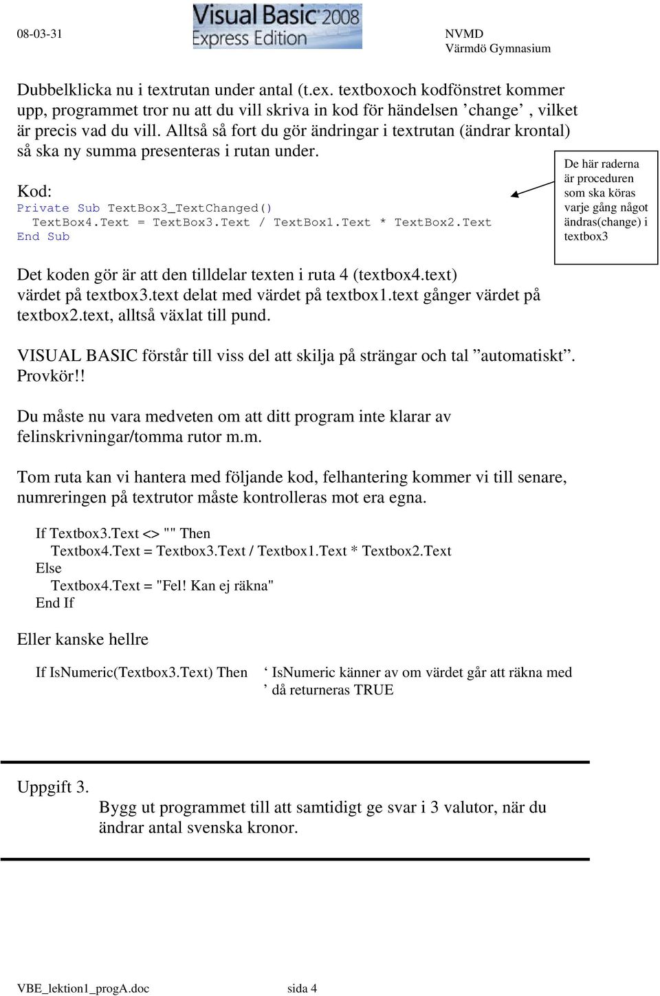 Text * TextBox2.Text End Sub Det koden gör är att den tilldelar texten i ruta 4 (textbox4.text) värdet på textbox3.text delat med värdet på textbox1.text gånger värdet på textbox2.