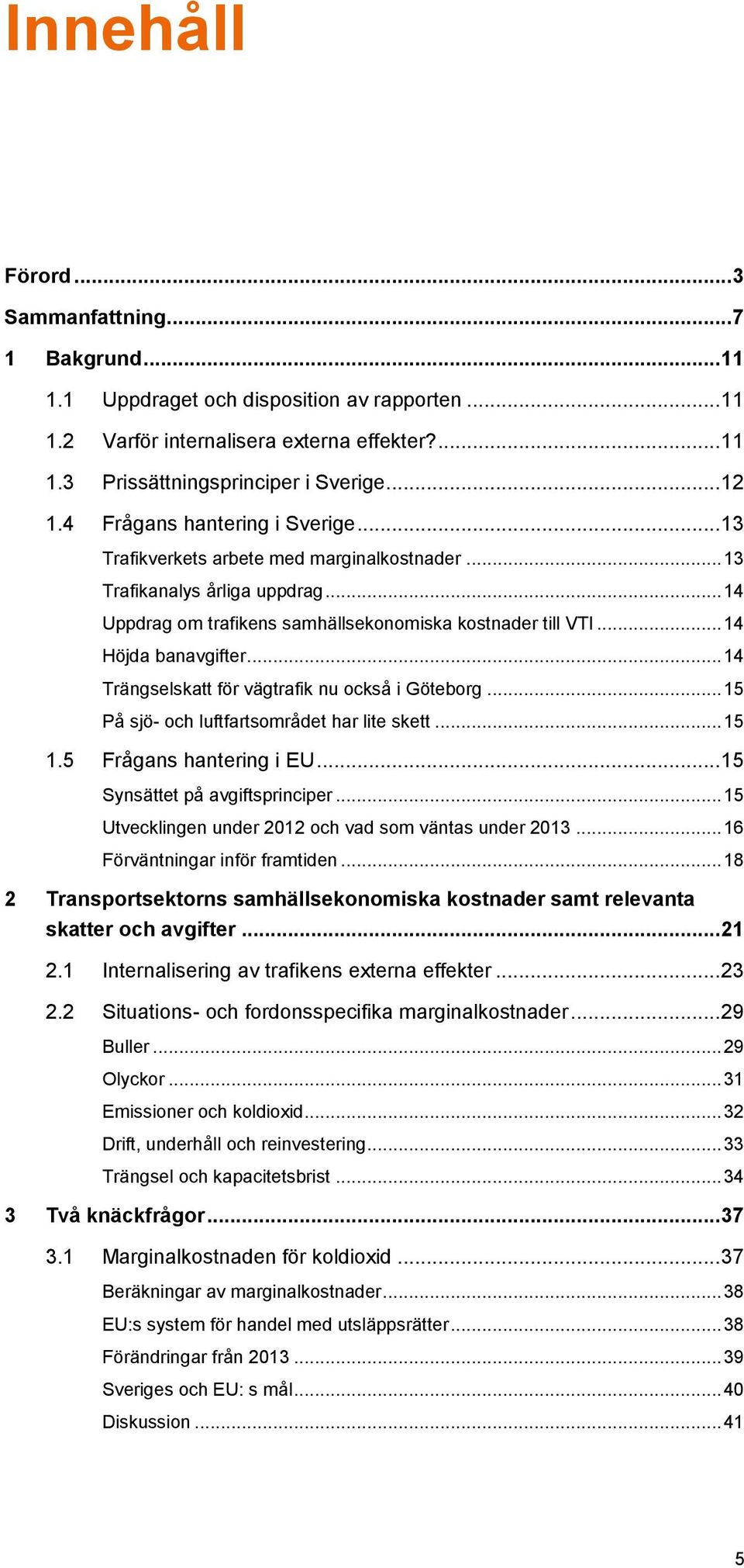 .. 14 Trängselskatt för vägtrafik nu också i Göteborg... 15 På sjö- och luftfartsområdet har lite skett... 15 1.5 Frågans hantering i EU... 15 Synsättet på avgiftsprinciper.