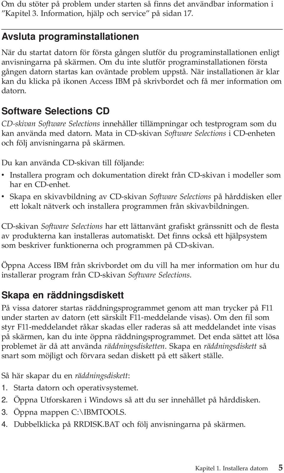 Om du inte slutför programinstallationen första gången datorn startas kan oväntade problem uppstå.