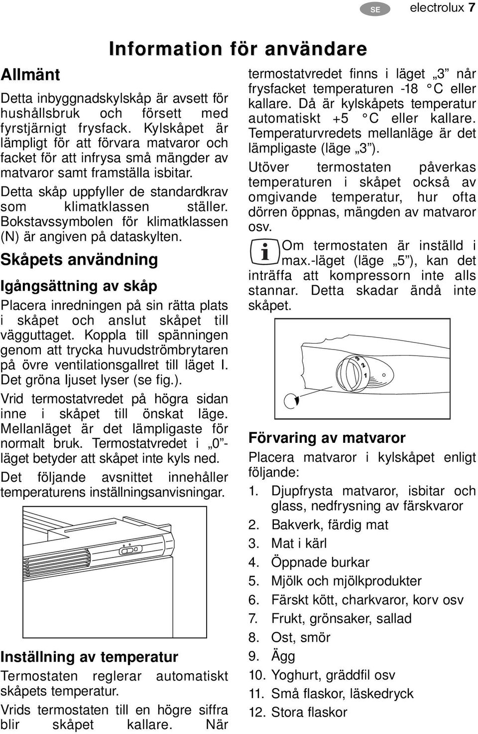 Bokstavssymbolen för klimatklassen (N) är angiven på dataskylten. Skåpets användning Igångsättning av skåp Placera inredningen på sin rätta plats i skåpet och anslut skåpet till vägguttaget.