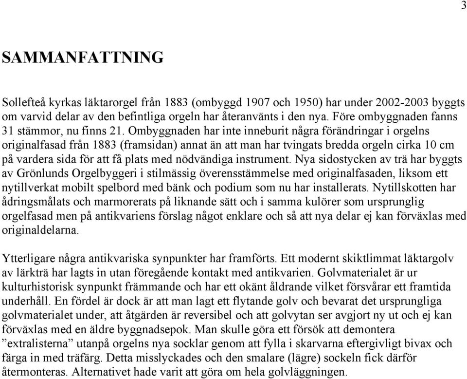 Ombyggnaden har inte inneburit några förändringar i orgelns originalfasad från 1883 (framsidan) annat än att man har tvingats bredda orgeln cirka 10 cm på vardera sida för att få plats med nödvändiga