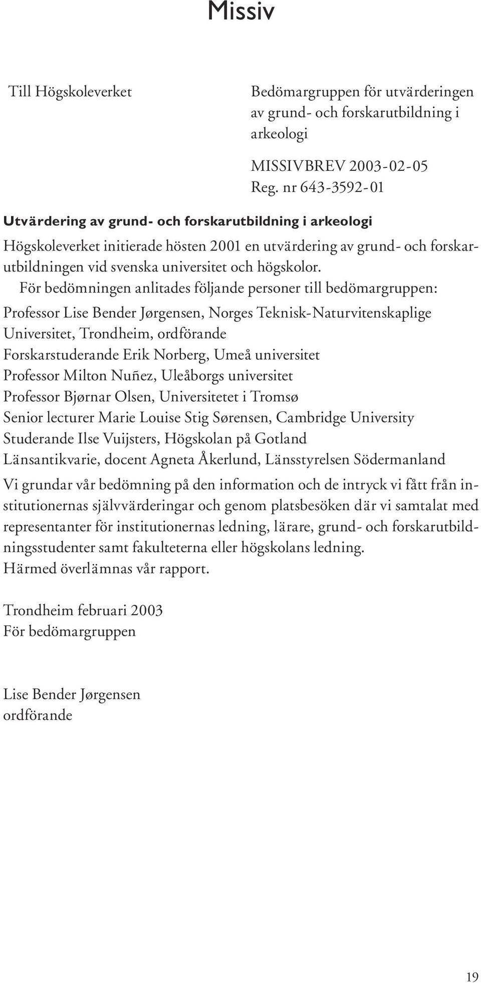 För bedömningen anlitades följande personer till bedömargruppen: Professor Lise Bender Jørgensen, Norges Teknisk-Naturvitenskaplige Universitet, Trondheim, ordförande Forskarstuderande Erik Norberg,