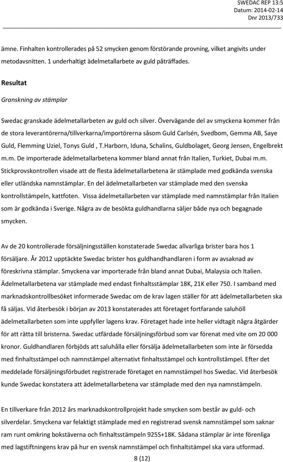 Övervägande del av smyckena kommer från de stora leverantörerna/tillverkarna/importörerna såsom Guld Carlsén, Svedbom, Gemma AB, Saye Guld, Flemming Uziel, Tonys Guld, T.