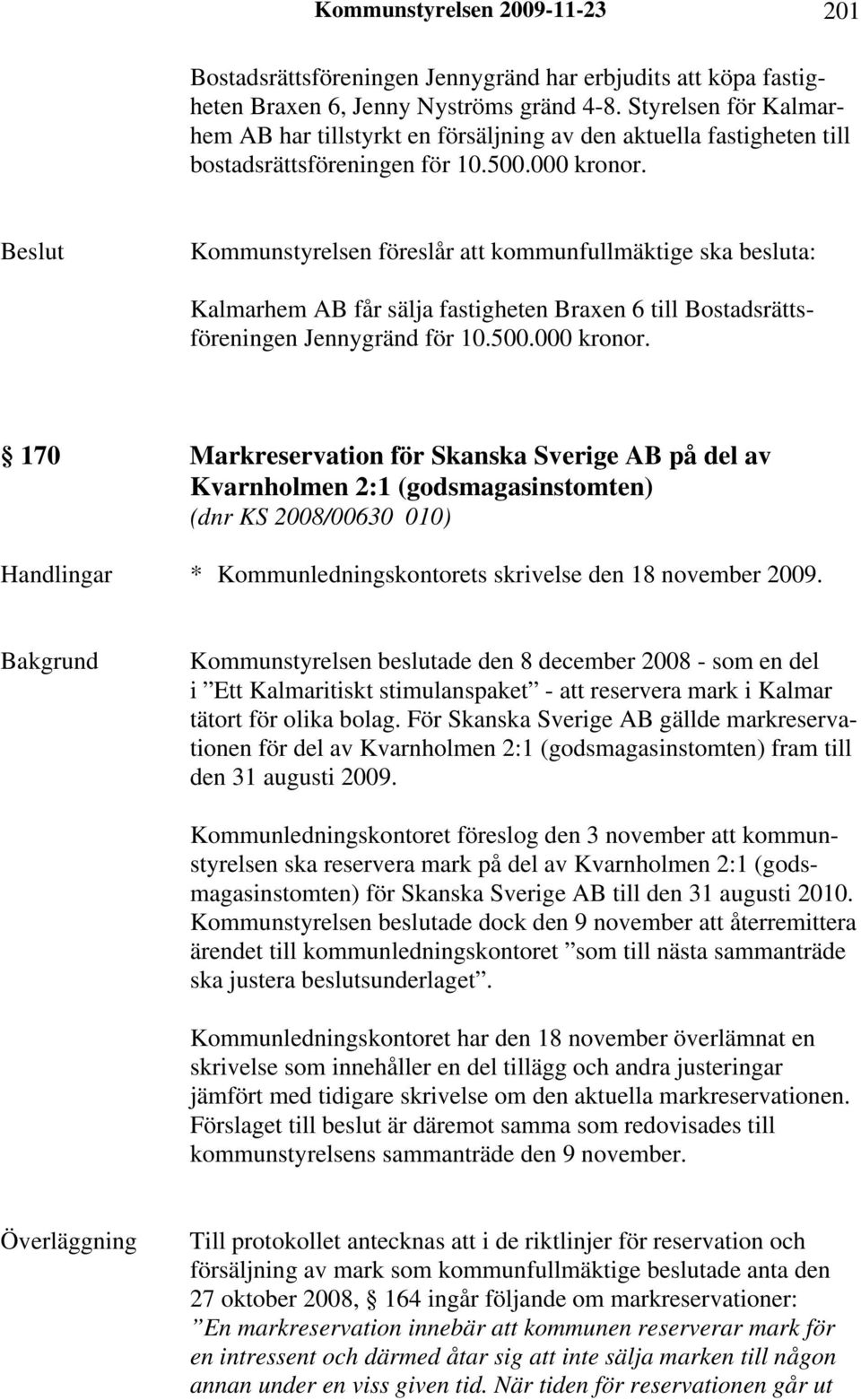 Kommunstyrelsen föreslår att kommunfullmäktige ska besluta: Kalmarhem AB får sälja fastigheten Braxen 6 till Bostadsrättsföreningen Jennygränd för 10.500.000 kronor.