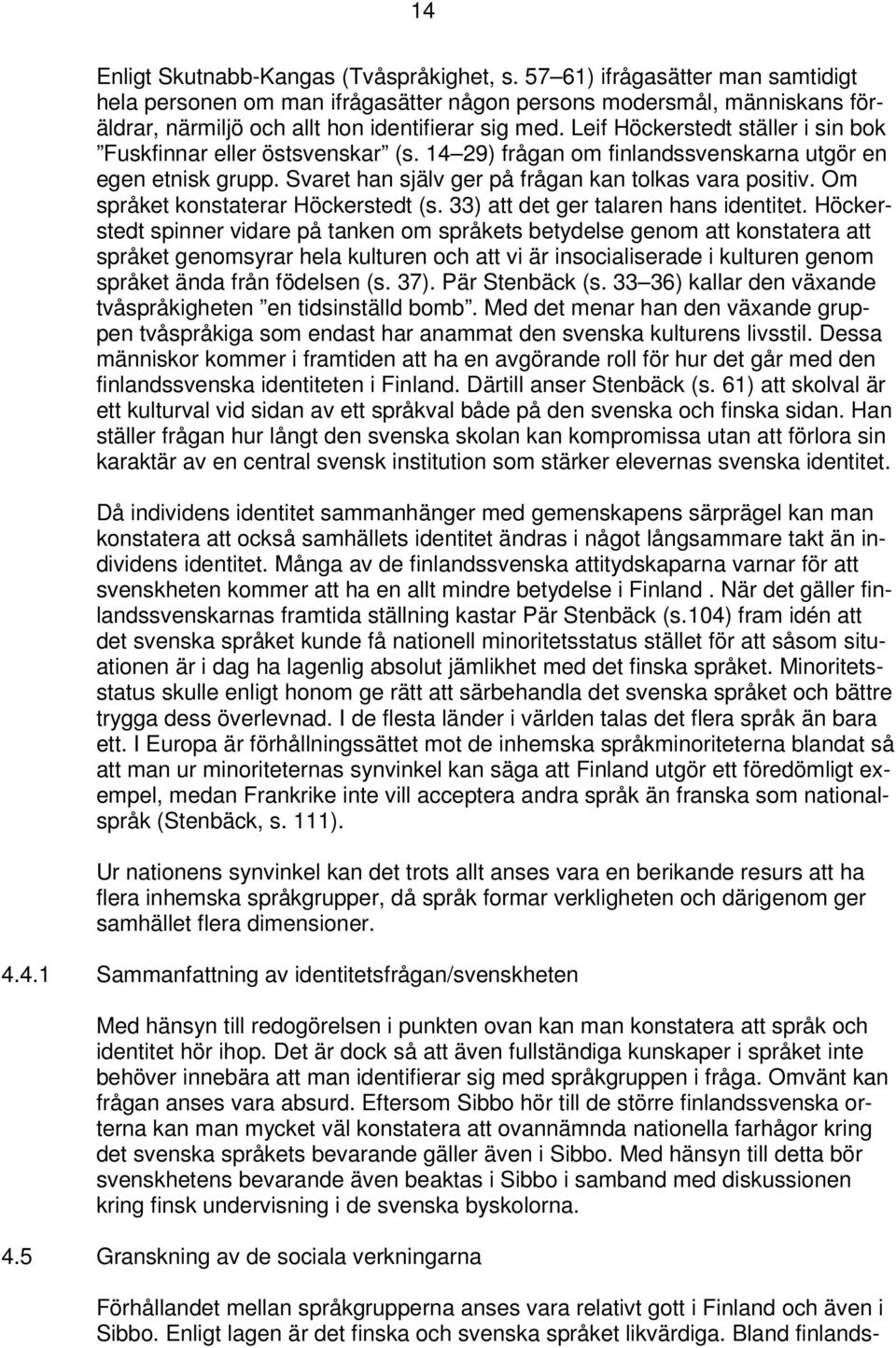 Leif Höckerstedt ställer i sin bok Fuskfinnar eller östsvenskar (s. 14 29) frågan om finlandssvenskarna utgör en egen etnisk grupp. Svaret han själv ger på frågan kan tolkas vara positiv.