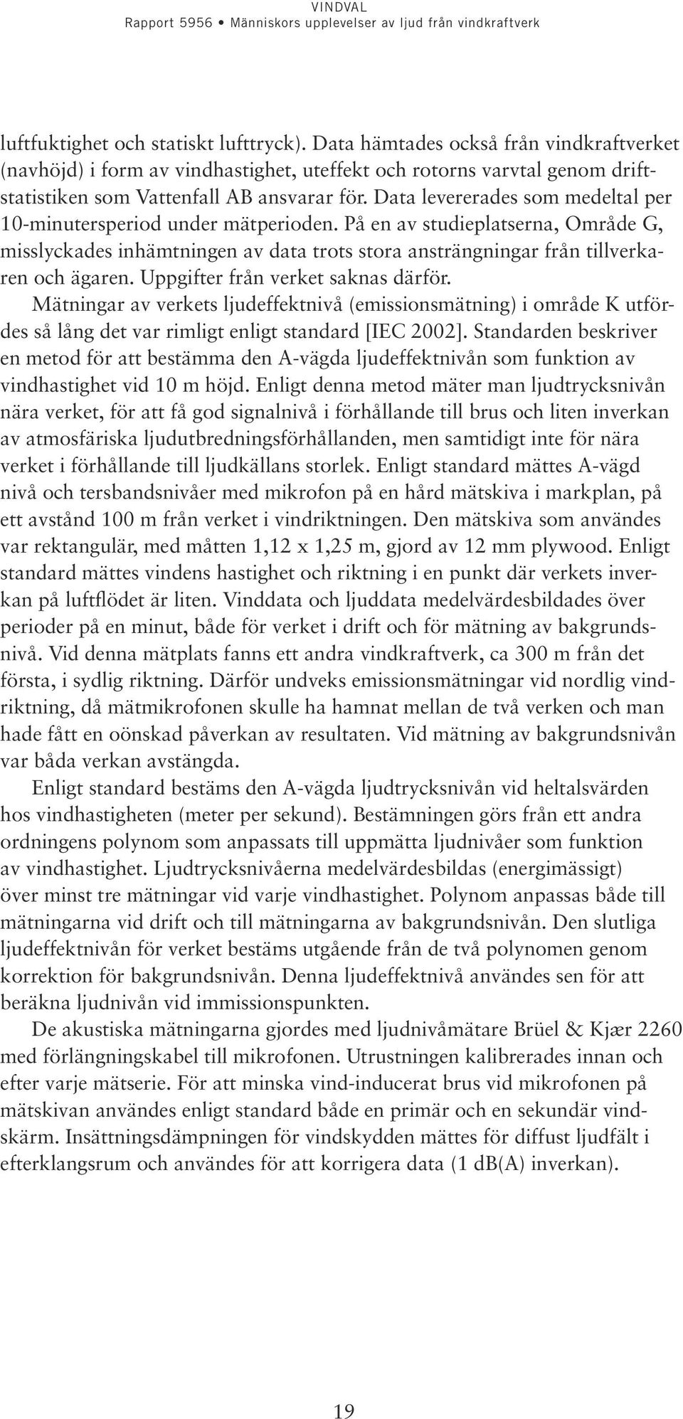 Uppgifter från verket saknas därför. Mätningar av verkets ljudeffektnivå (emissionsmätning) i område K utfördes så lång det var rimligt enligt standard [IEC 2002].