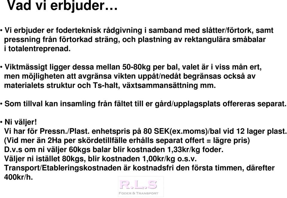 Som tillval kan insamling från fältet till er gård/upplagsplats offereras separat. Ni väljer! Vi har för Pressn./Plast. enhetspris på 80 SEK(ex.moms)/bal vid 12 lager plast.