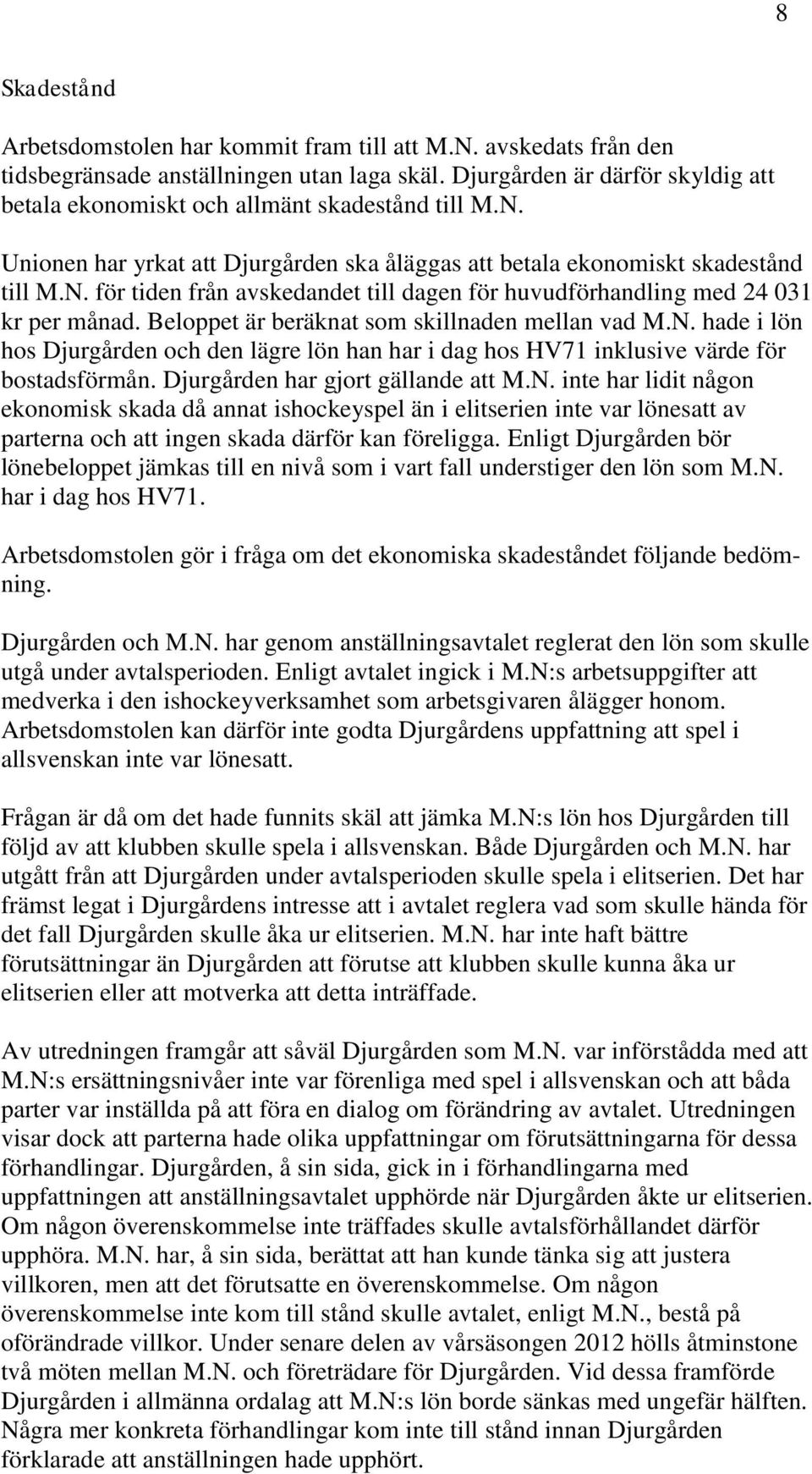 Beloppet är beräknat som skillnaden mellan vad M.N. hade i lön hos Djurgården och den lägre lön han har i dag hos HV71 inklusive värde för bostadsförmån. Djurgården har gjort gällande att M.N. inte har lidit någon ekonomisk skada då annat ishockeyspel än i elitserien inte var lönesatt av parterna och att ingen skada därför kan föreligga.