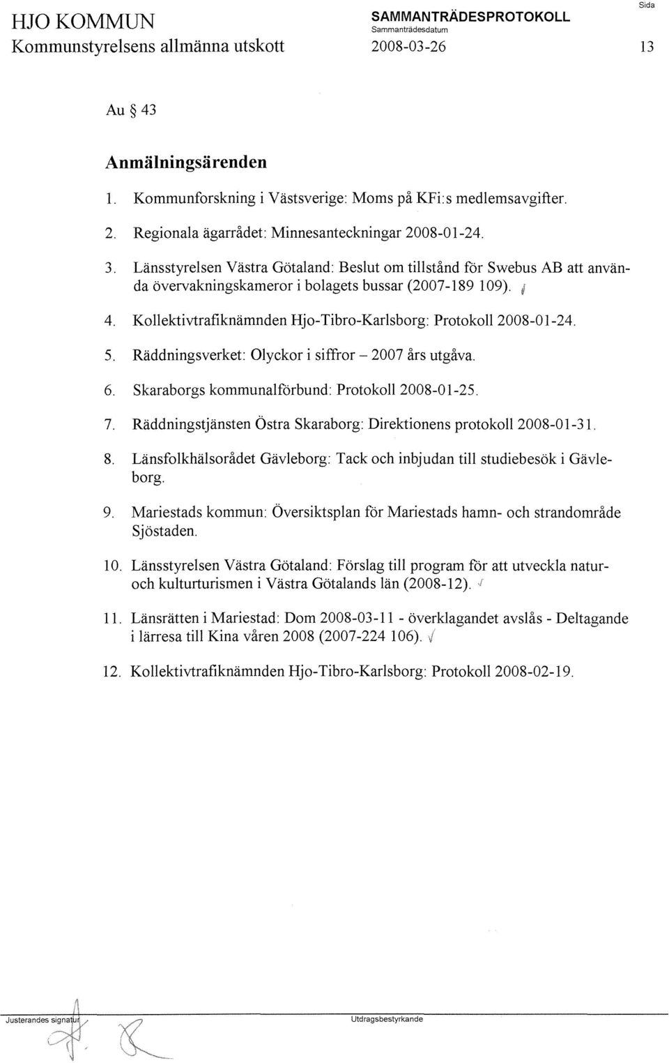 5. Räddningsverket: Olyckor i siffror - 2007 års utgåva. 6. Skaraborgs kommunalförbund: Protokoll 2008-01-25. 7. Räddningstjänsten Östra Skaraborg: Direktionens protokoll 2008-01-31. 8.