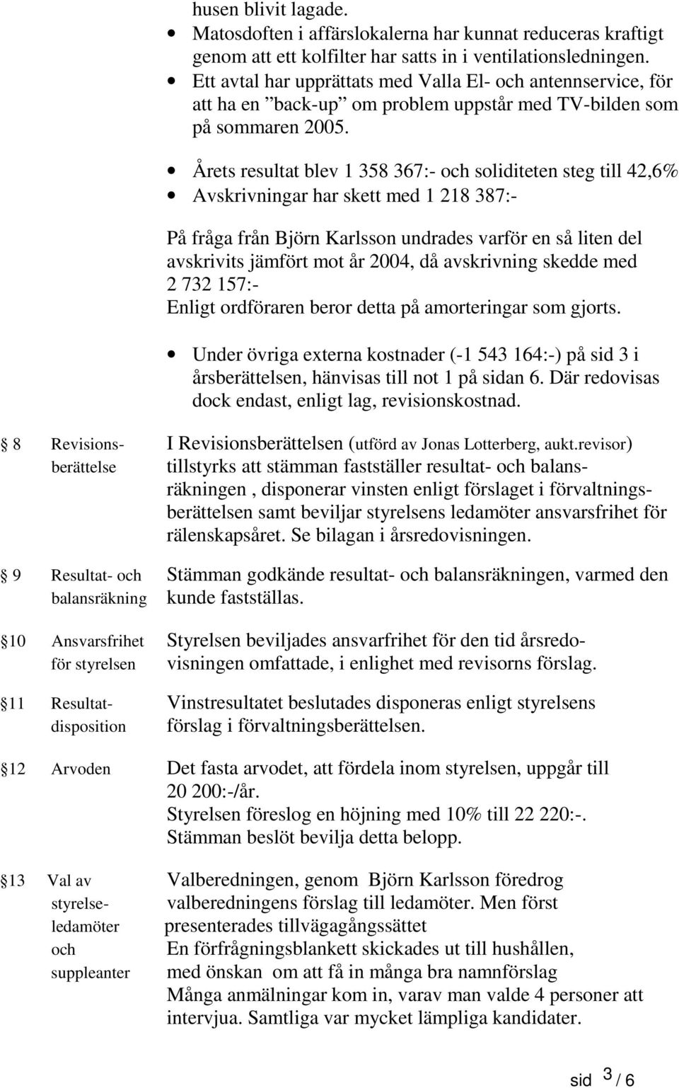 Årets resultat blev 1 358 367:- och soliditeten steg till 42,6% Avskrivningar har skett med 1 218 387:- På fråga från Björn Karlsson undrades varför en så liten del avskrivits jämfört mot år 2004, då