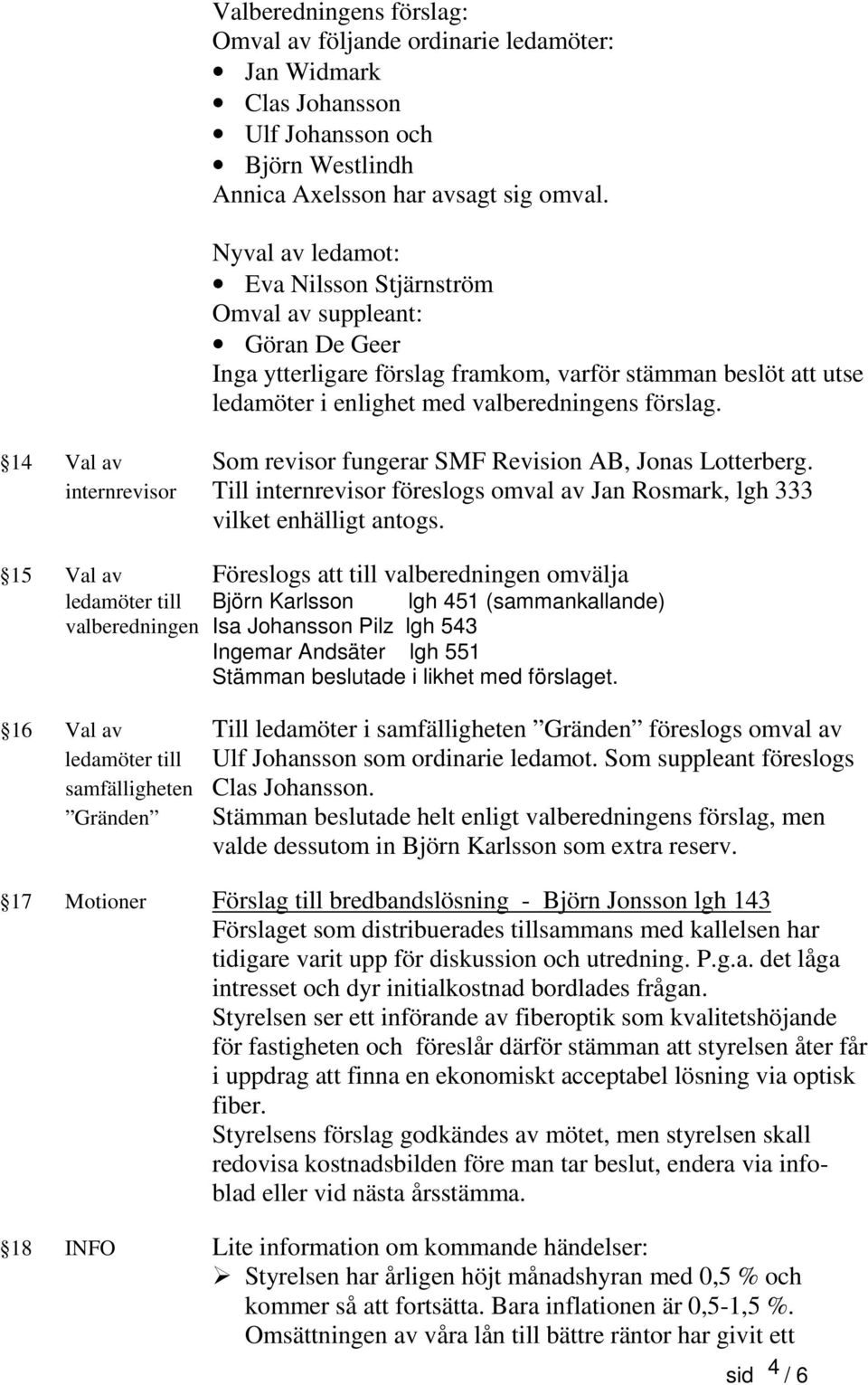 14 Val av Som revisor fungerar SMF Revision AB, Jonas Lotterberg. internrevisor Till internrevisor föreslogs omval av Jan Rosmark, lgh 333 vilket enhälligt antogs.