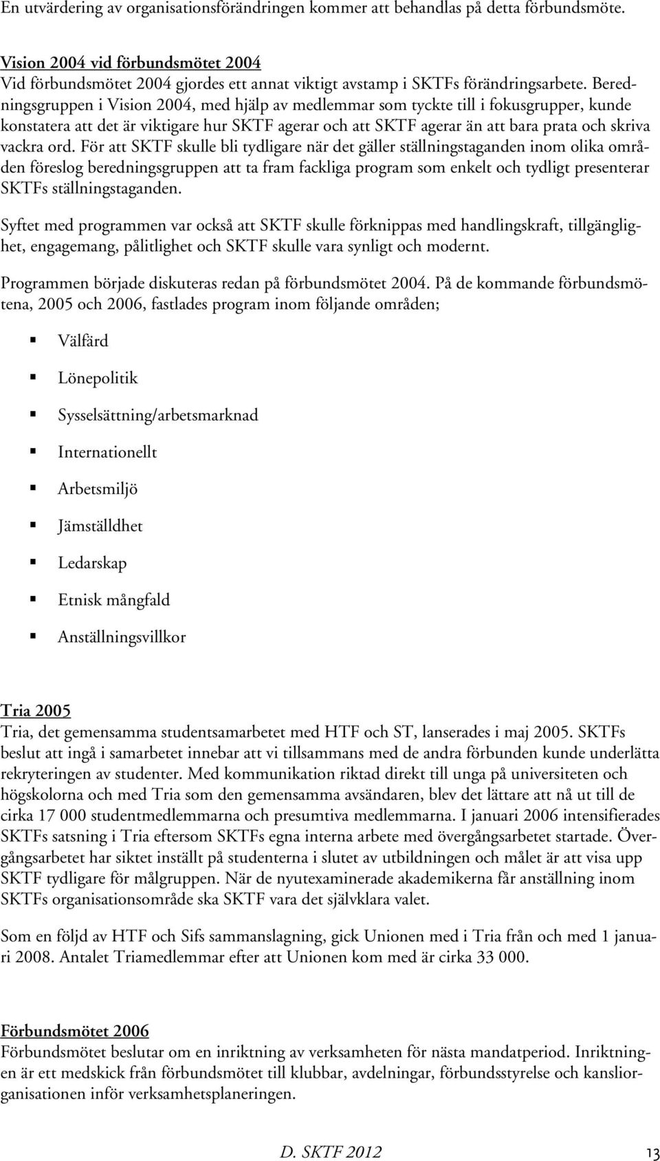 Beredningsgruppen i Vision 2004, med hjälp av medlemmar som tyckte till i fokusgrupper, kunde konstatera att det är viktigare hur SKTF agerar och att SKTF agerar än att bara prata och skriva vackra