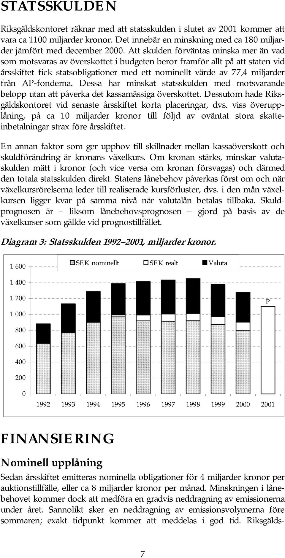 AP-fonderna. Dessa har minskat statsskulden med motsvarande belopp utan att påverka det kassamässiga överskottet. Dessutom hade Riksgäldskontoret vid senaste årsskiftet korta placeringar, dvs.