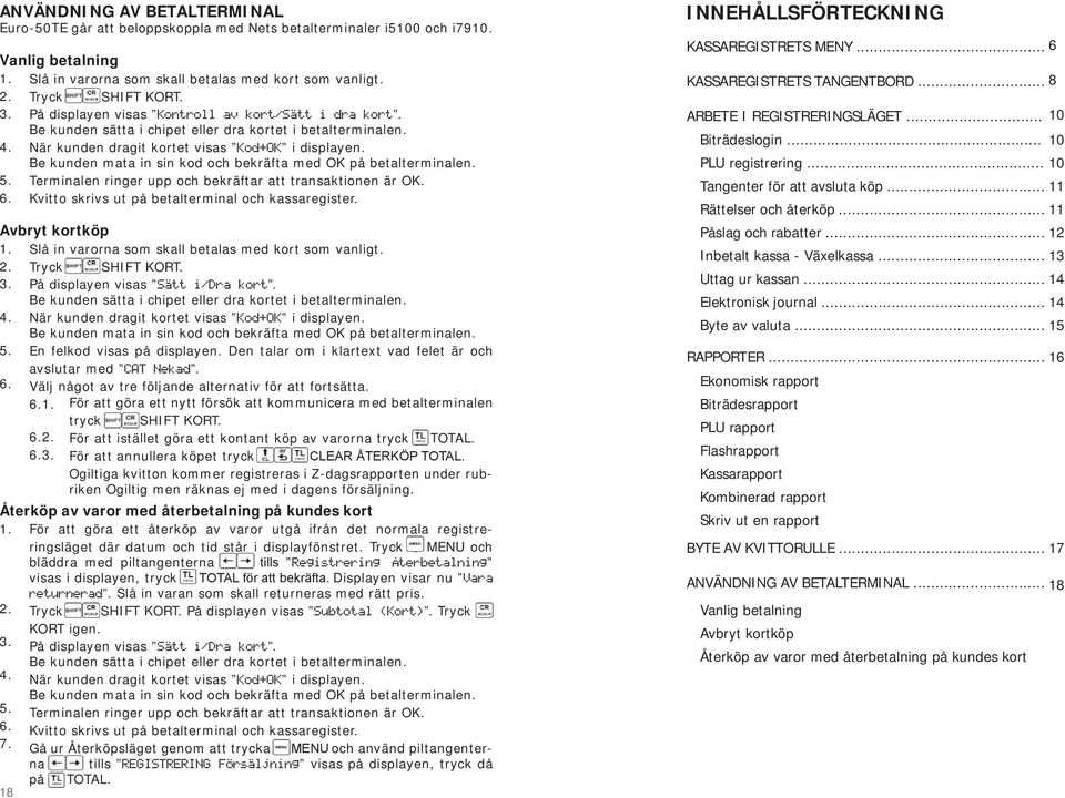 Be kunden mata in sin kod och bekräfta med OK på betalterminalen. Terminalen ringer upp och bekräftar att transaktionen är OK. Kvitto skrivs ut på betalterminal och kassaregister. Avbryt kortköp 1.