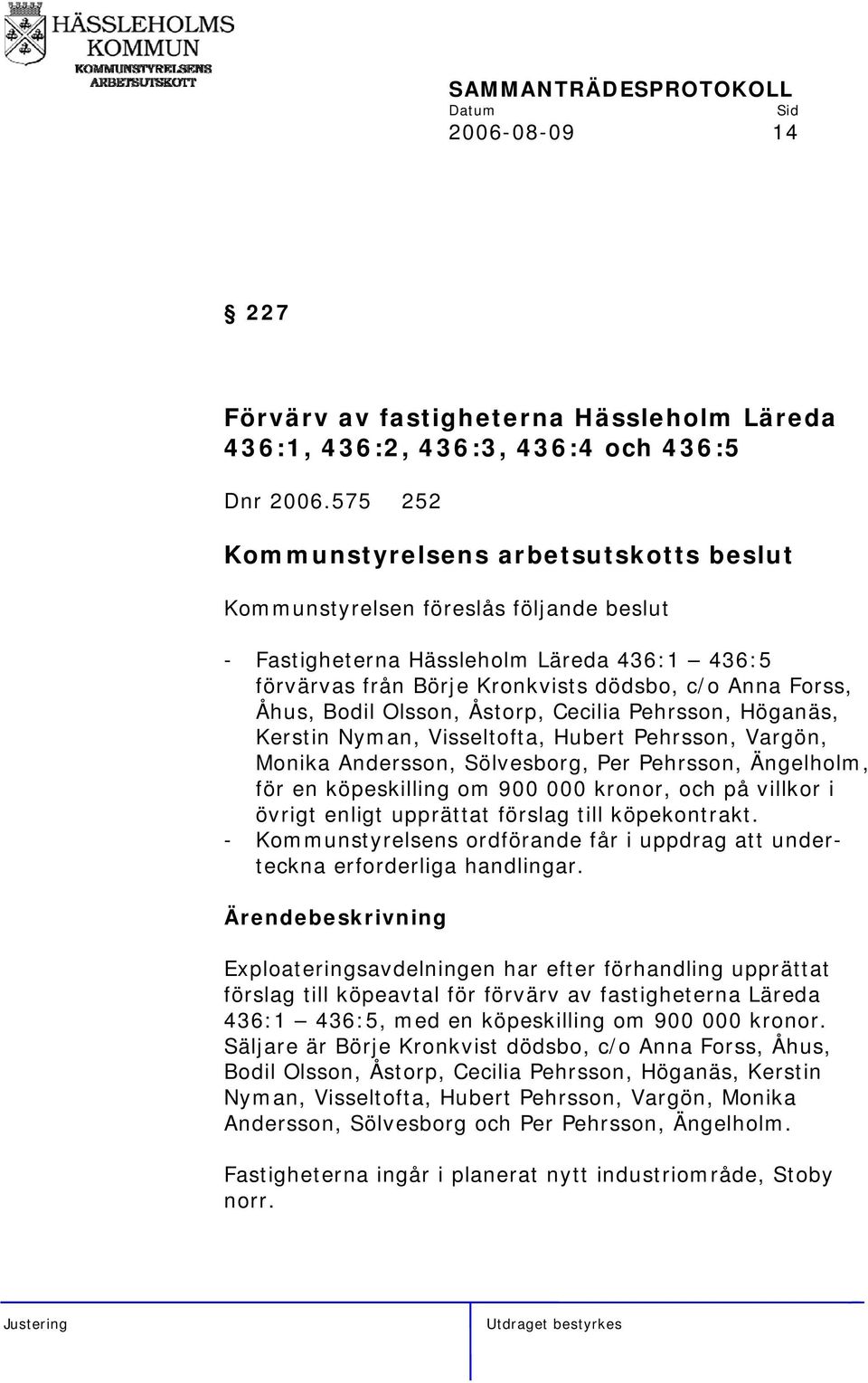 Höganäs, Kerstin Nyman, Visseltofta, Hubert Pehrsson, Vargön, Monika Andersson, Sölvesborg, Per Pehrsson, Ängelholm, för en köpeskilling om 900 000 kronor, och på villkor i övrigt enligt upprättat