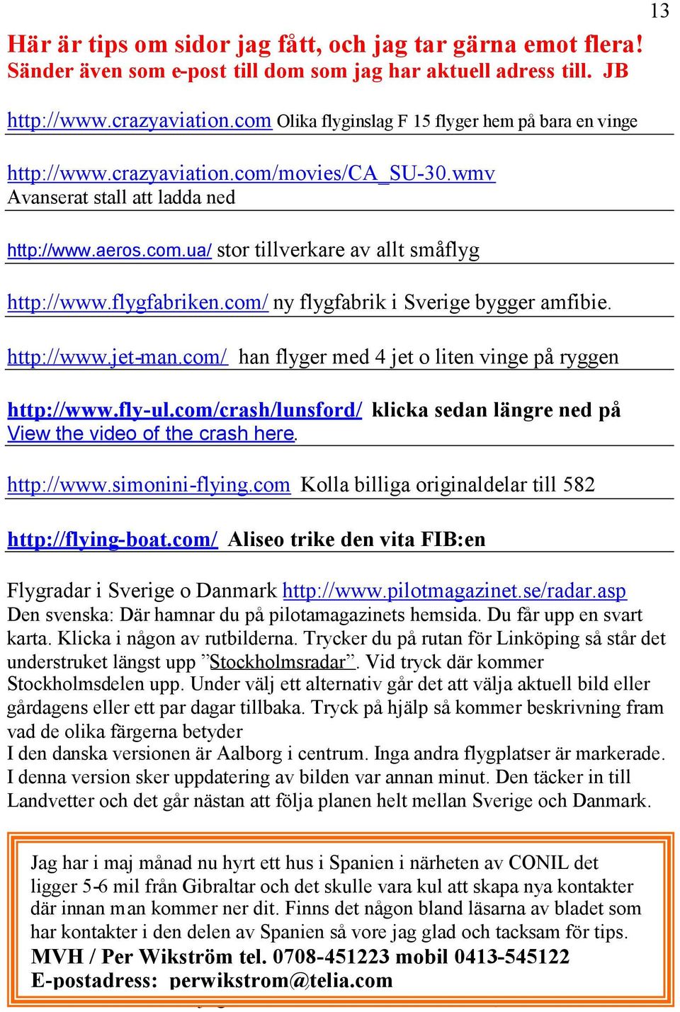 flygfabriken.com/ ny flygfabrik i Sverige bygger amfibie. http://www.jet-man.com/ han flyger med 4 jet o liten vinge på ryggen http://www.fly-ul.