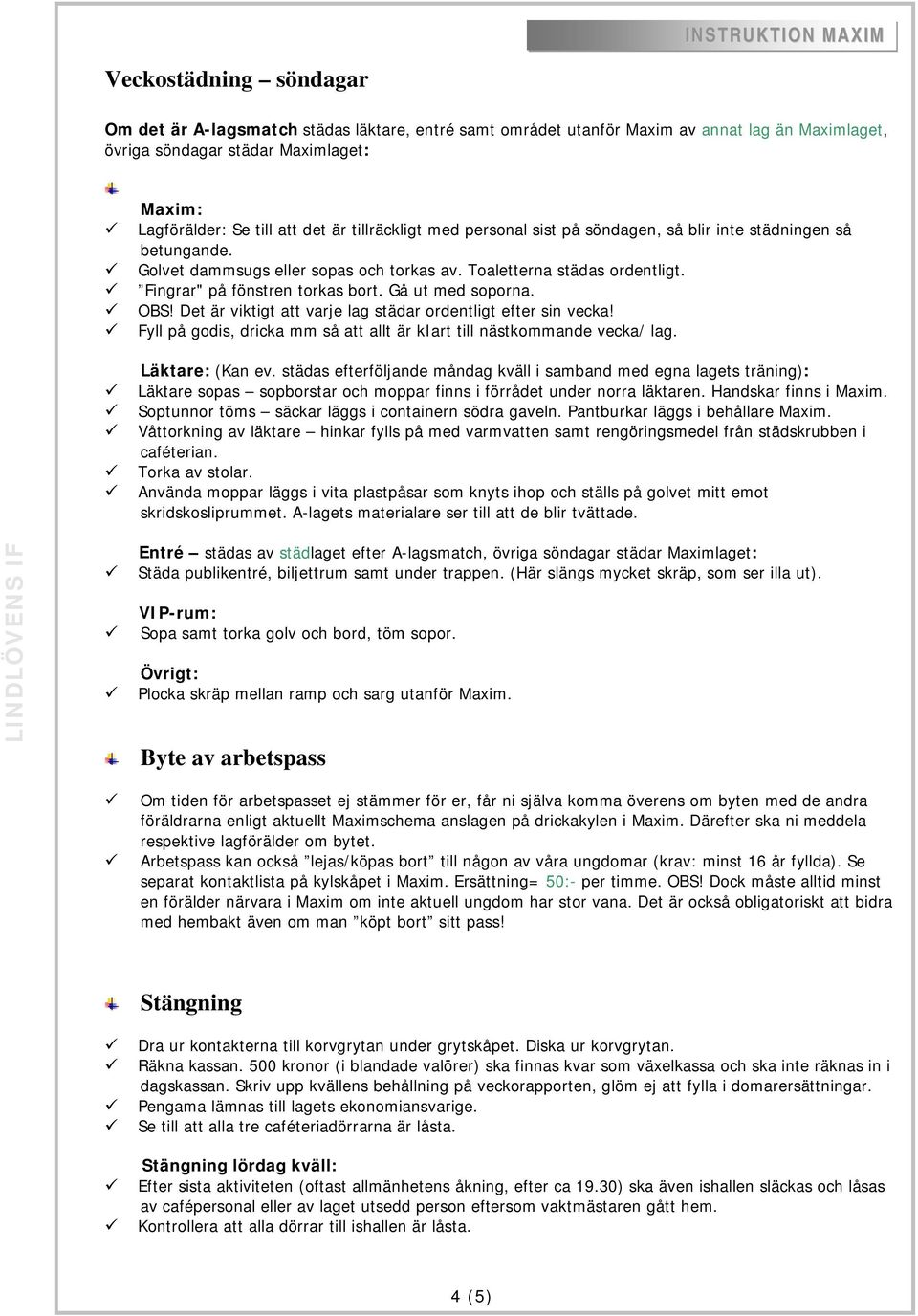 Gå ut med soporna. OBS! Det är viktigt att varje lag städar ordentligt efter sin vecka! Fyll på godis, dricka mm så att allt är kiart till nästkommande vecka/ lag. Läktare: (Kan ev.