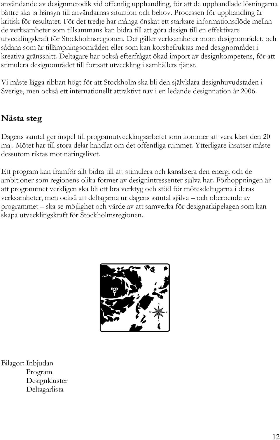 För det tredje har många önskat ett starkare informationsflöde mellan de verksamheter som tillsammans kan bidra till att göra design till en effektivare utvecklingskraft för Stockholmsregionen.