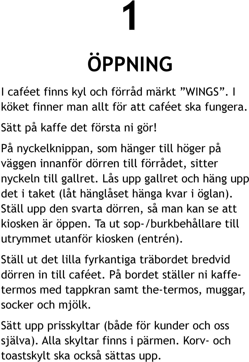 Ställ upp den svarta dörren, så man kan se att kiosken är öppen. Ta ut sop-/burkbehållare till utrymmet utanför kiosken (entrén).