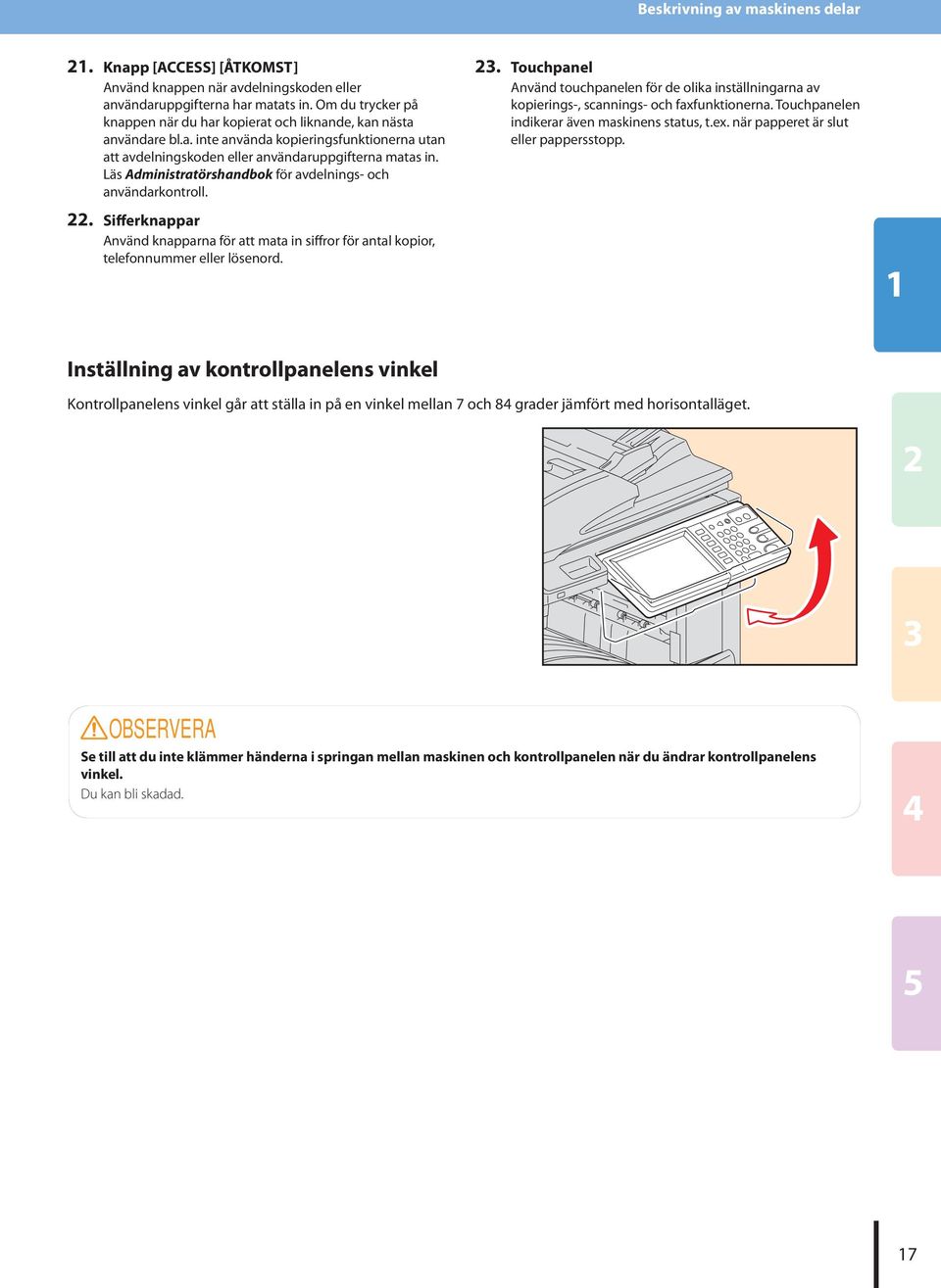 Läs Administratörshandbok för avdelnings- och användarkontroll.. Touchpanel Använd touchpanelen för de olika inställningarna av kopierings-, scannings- och faxfunktionerna.