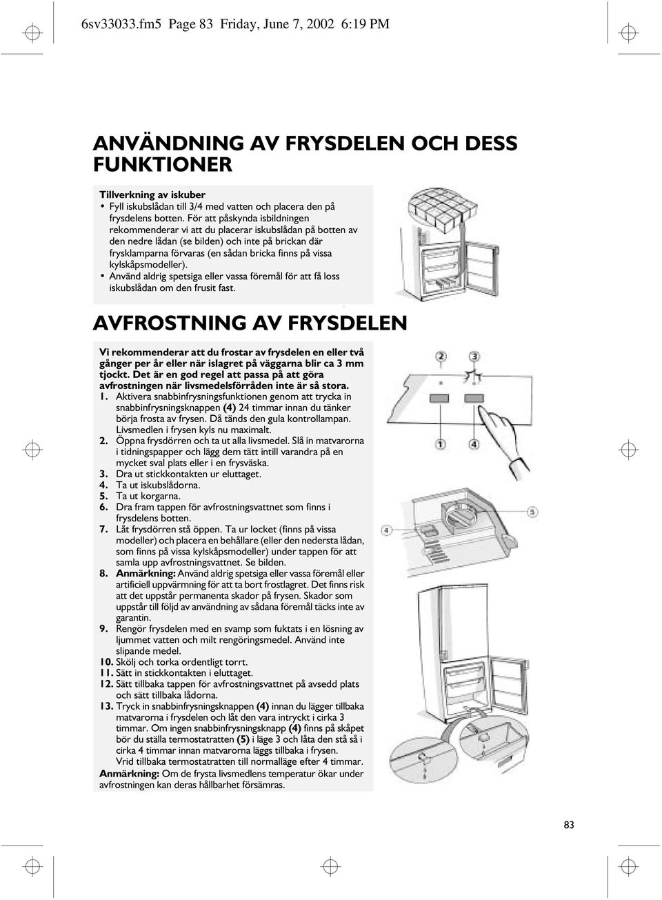 kylskåpsmodeller). Använd aldrig spetsiga eller vassa föremål för att få loss iskubslådan om den frusit fast.