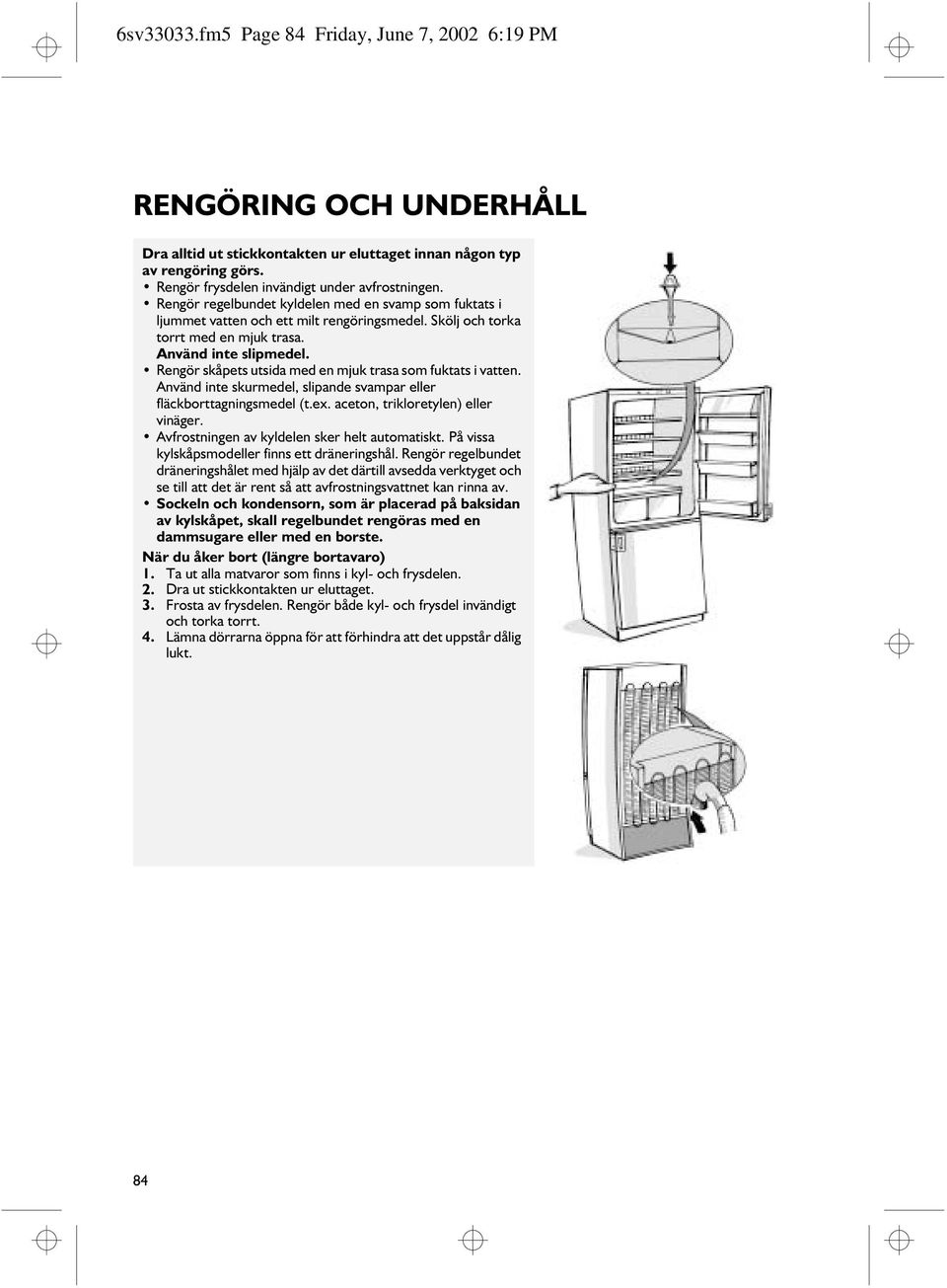 Rengör skåpets utsida med en mjuk trasa som fuktats i vatten. Använd inte skurmedel, slipande svampar eller fläckborttagningsmedel (t.ex. aceton, trikloretylen) eller vinäger.