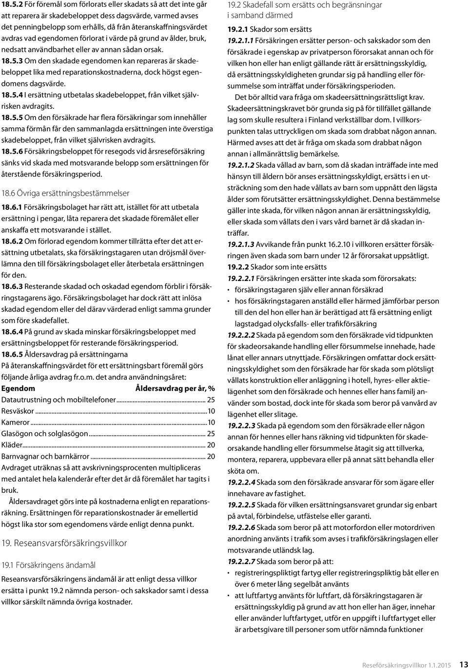 3 Om den skadade egendomen kan repareras är skadebeloppet lika med reparationskostnaderna, dock högst egendomens dagsvärde. 18.5.