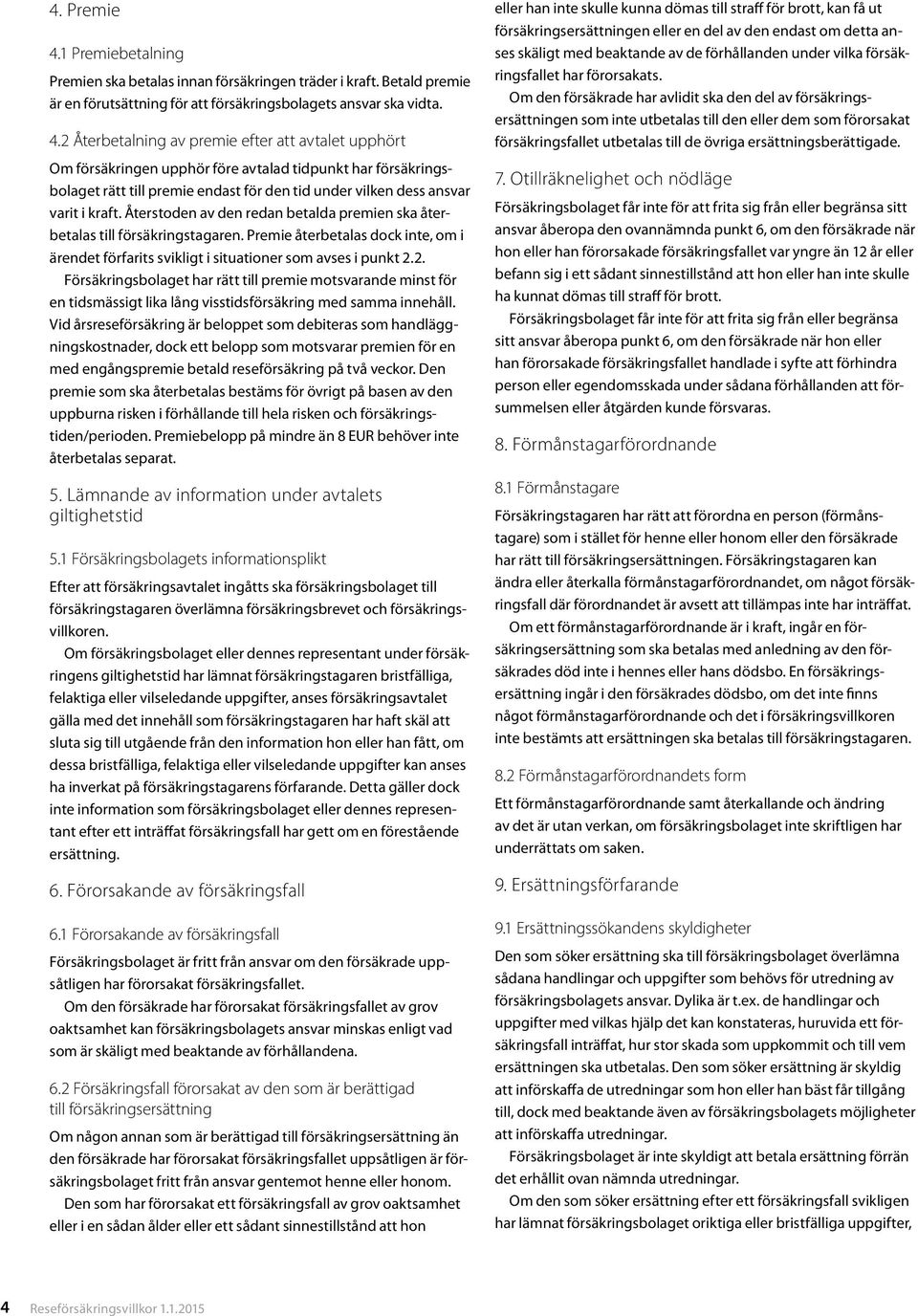 2 Återbetalning av premie efter att avtalet upphört Om försäkringen upphör före avtalad tidpunkt har försäkringsbolaget rätt till premie endast för den tid under vilken dess ansvar varit i kraft.